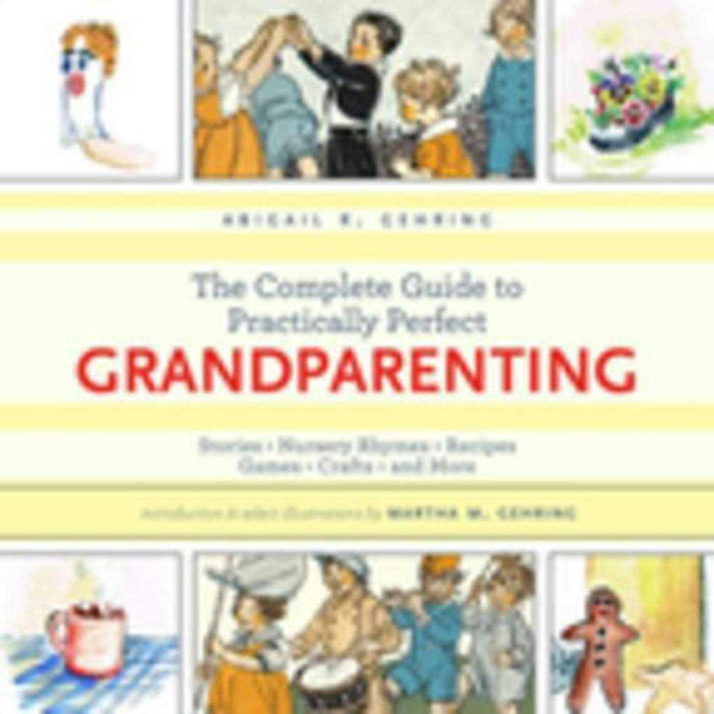 The Complete Guide to Practically Perfect Grandparenting: Stories, Nursery Rhymes, Recipes, Games, Crafts and More - Abigail Gehring