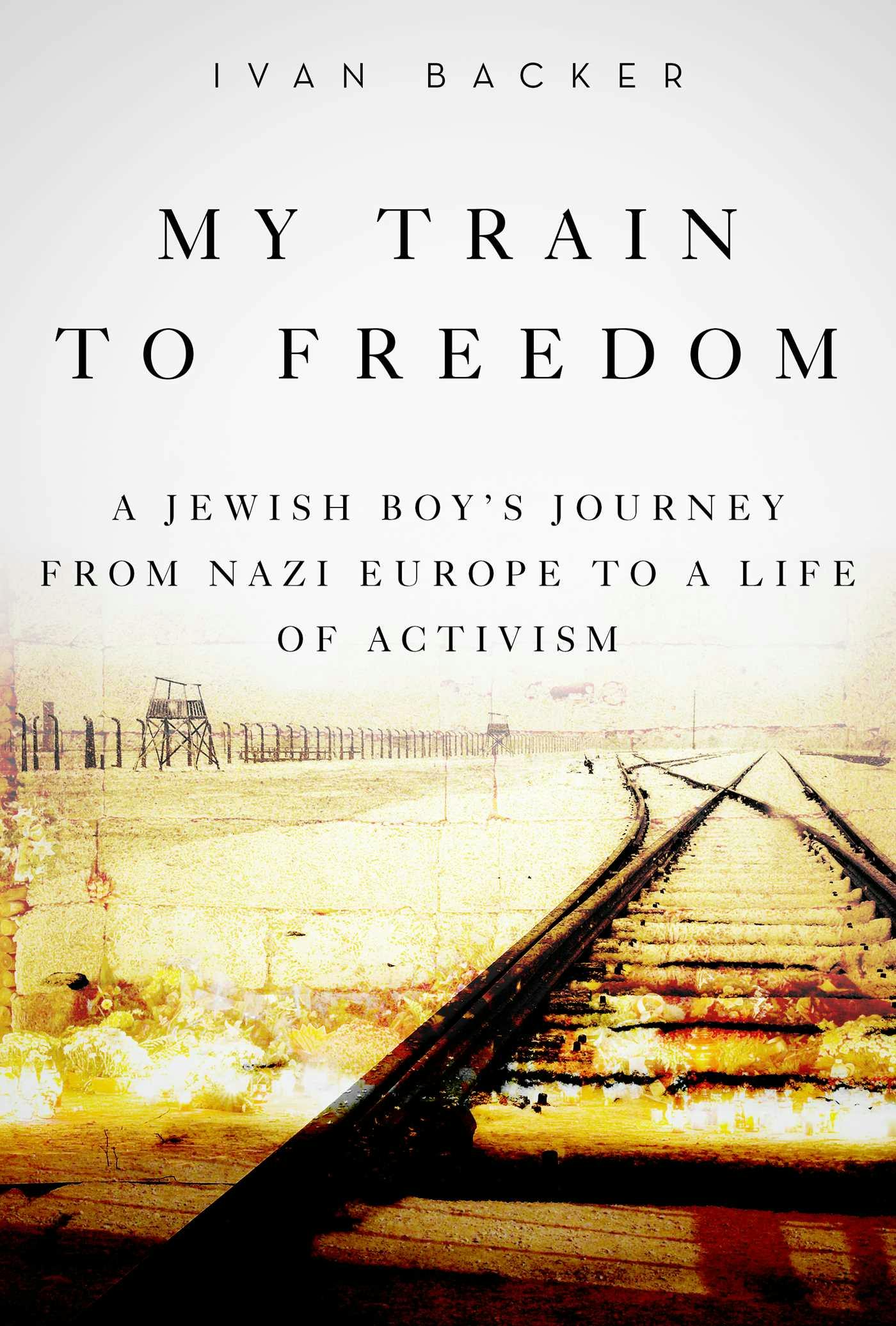My Train to Freedom: A Jewish Boy's Journey from Nazi Europe to a Life of Activism - Ivan A. Backer