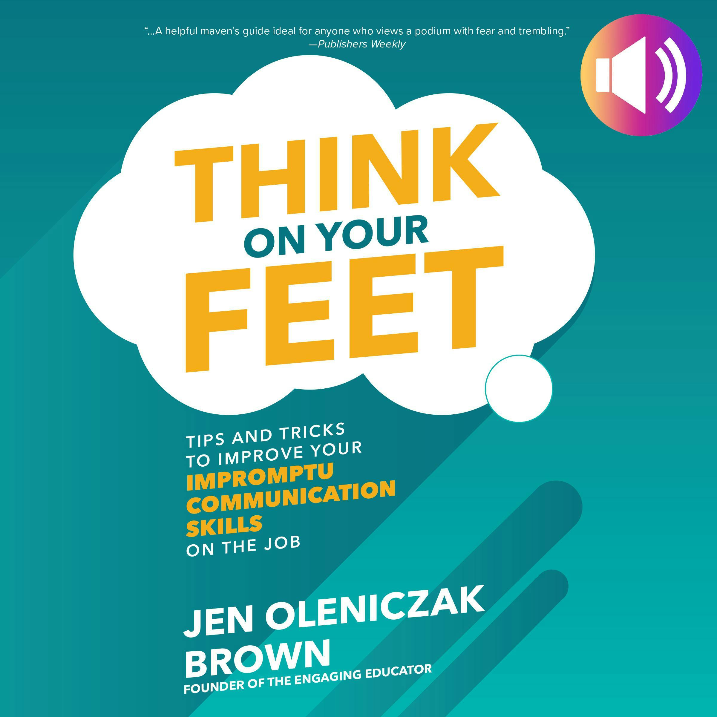 Think on Your Feet: Tips and Tricks to Improve Your Impromptu Communication Skills on the Job - Jen Oleniczak Brown