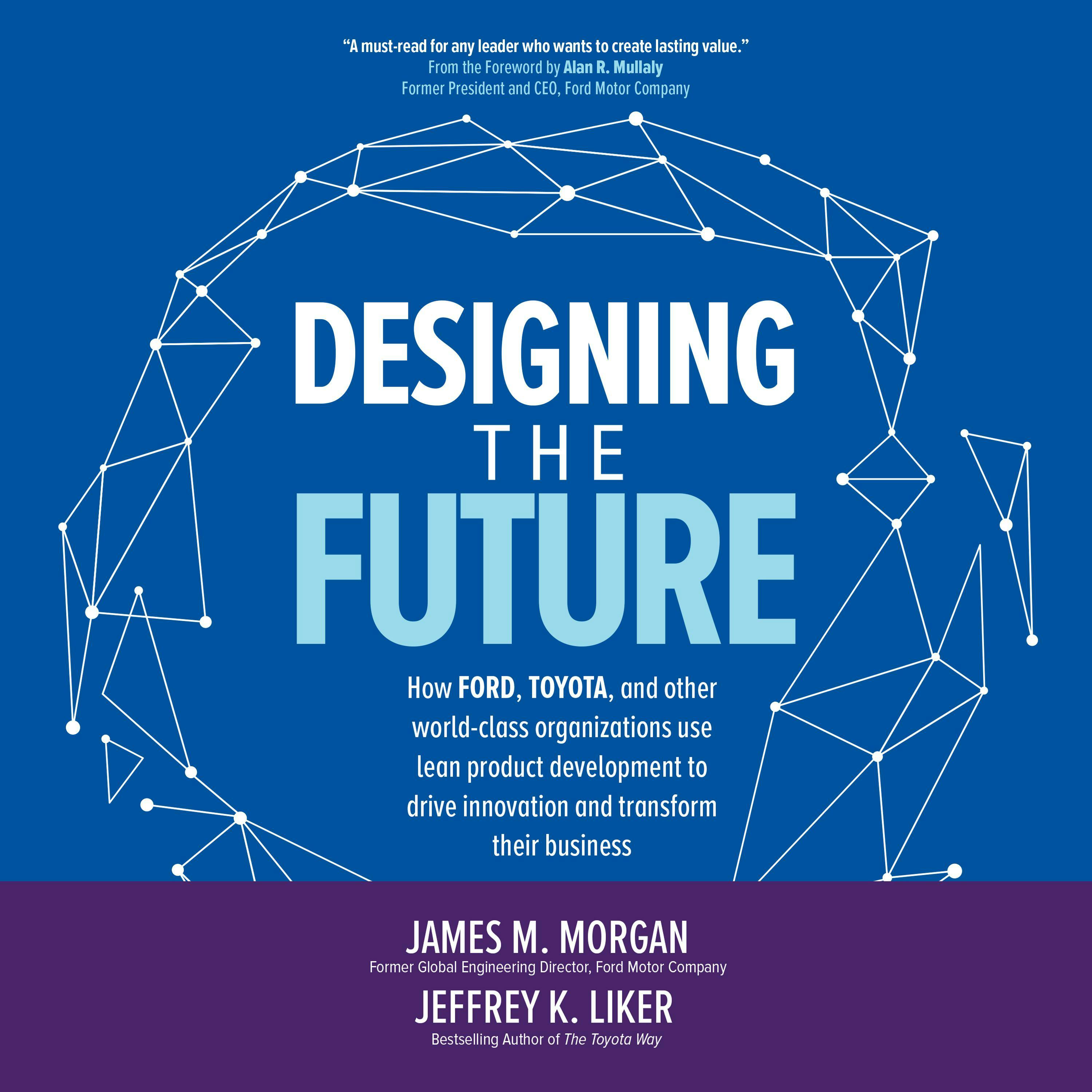 Designing the Future: How Ford, Toyota, and other World-Class Organizations Use Lean Product Development to Drive Innovation and Transform Their Business - Jeffrey K. Liker, James M. Morgan