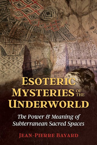 Esoteric Mysteries of the Underworld: The Power and Meaning of Subterranean Sacred Spaces