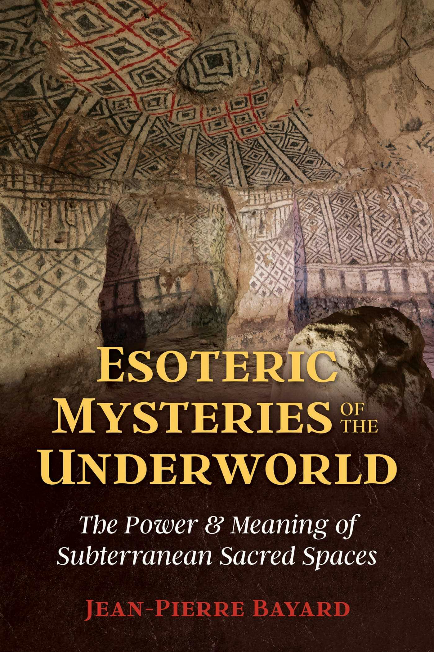 Esoteric Mysteries of the Underworld: The Power and Meaning of Subterranean Sacred Spaces - Jean-Pierre Bayard