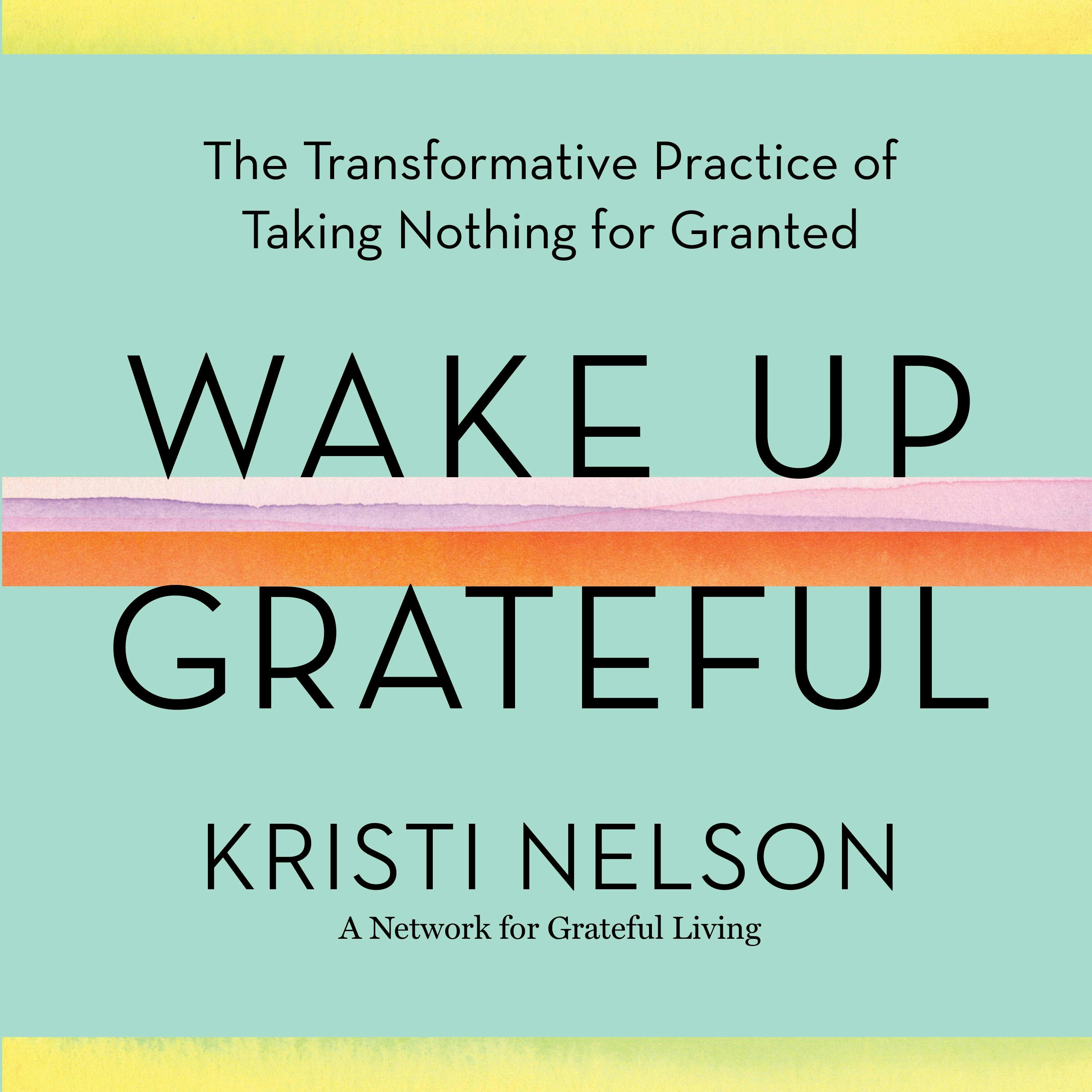 Wake Up Grateful: The Transformative Practice of Taking Nothing for Granted - Kristi Nelson, Brother David Steindl-Rast