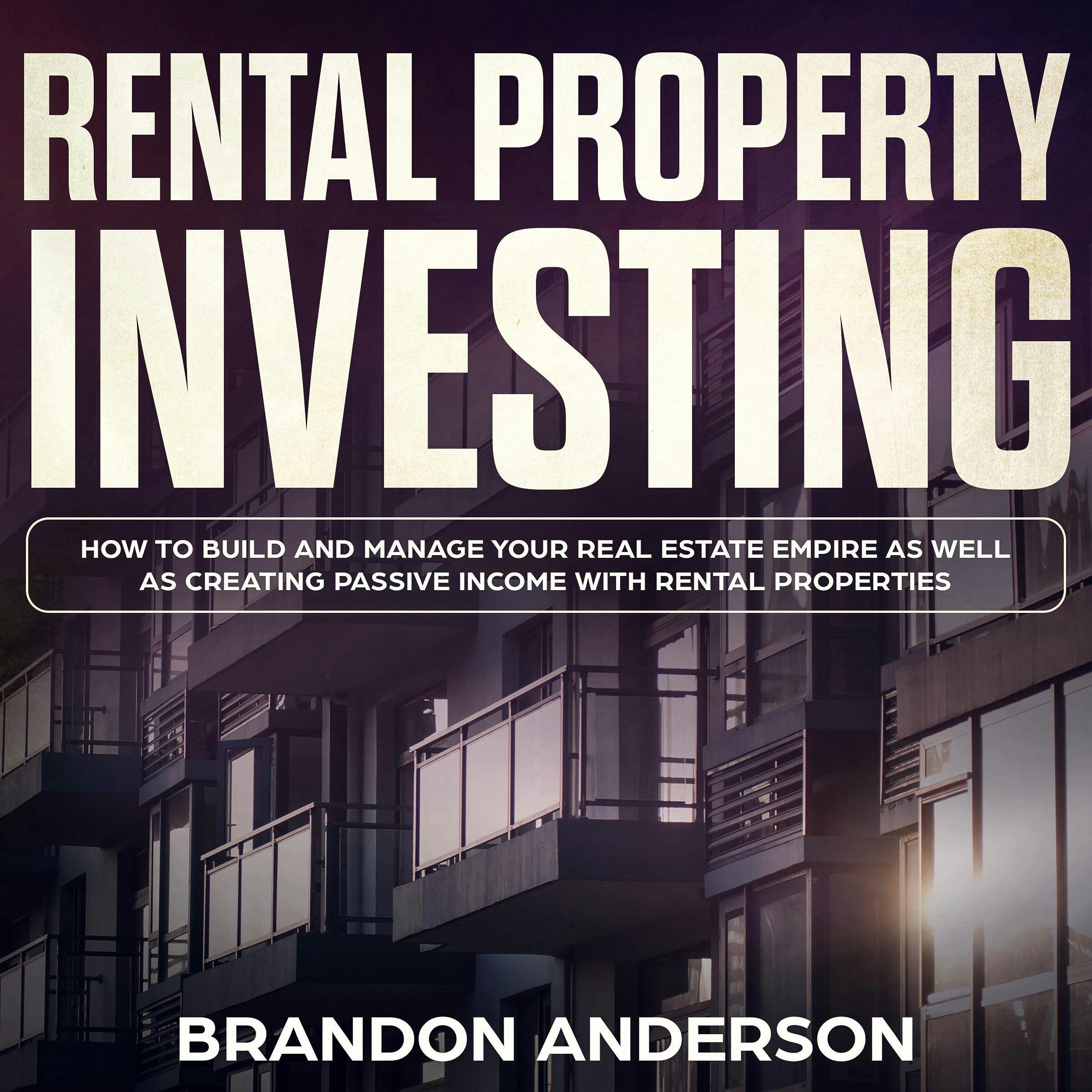 Rental Property Investing: How to Build and Manage Your Real Estate Empire as well as Creating Passive Income with Rental Properties - Brandon Anderson