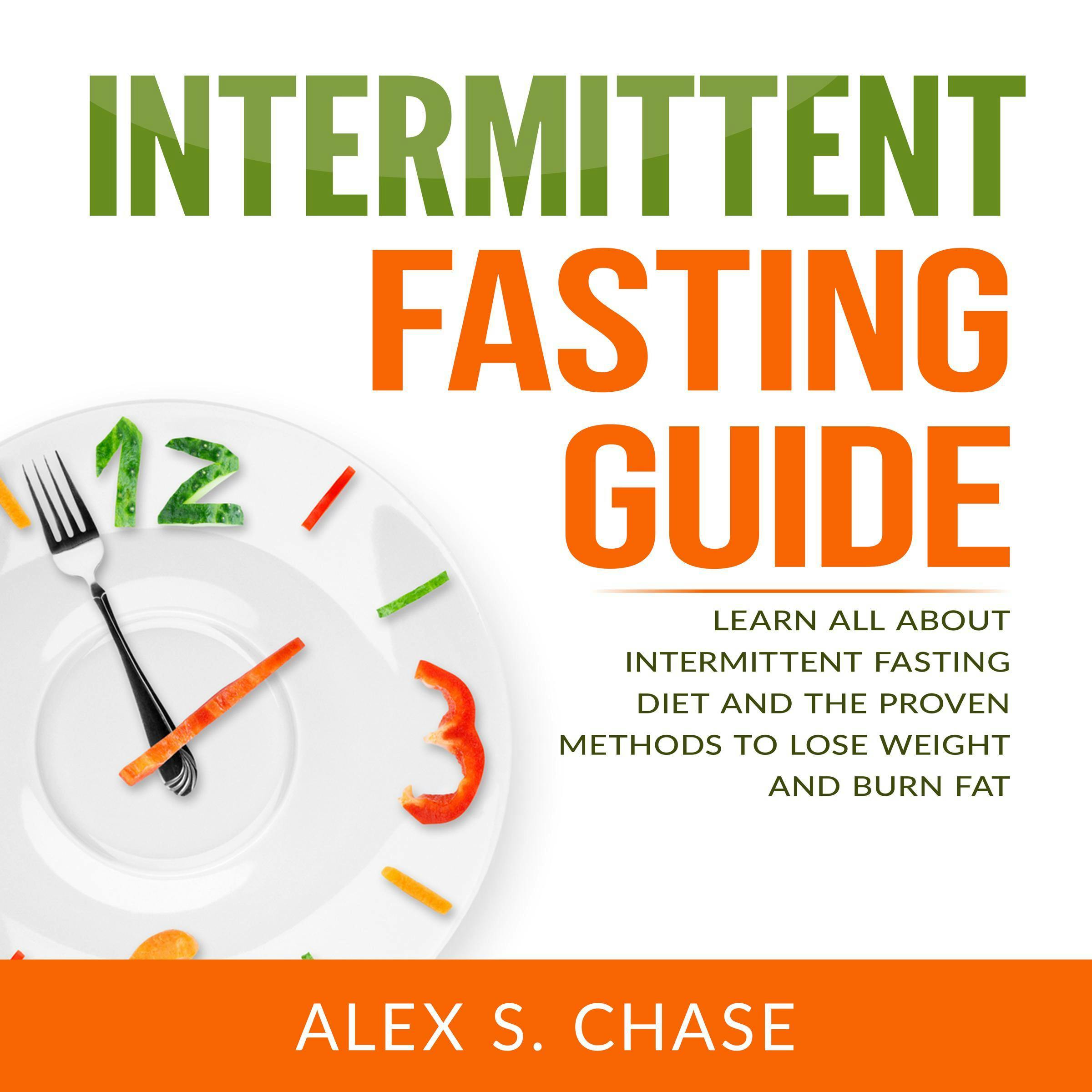 Intermittent Fasting Guide: Learn All About Intermittent Fasting Diet And The Proven Methods To Lose Weight And Burn Fat - Alex S. Chase
