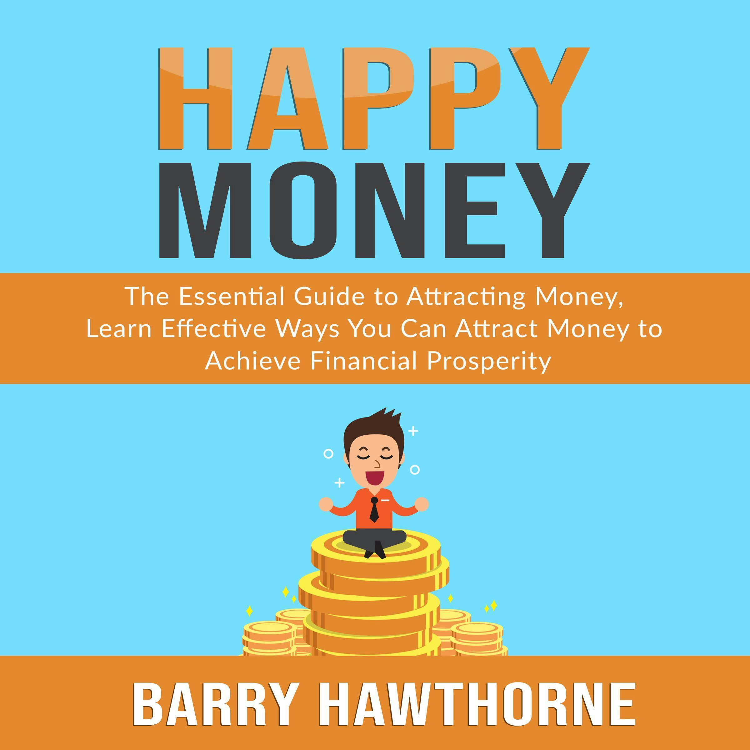 Happy Money: The Essential Guide to Attracting Money, Learn Effective Ways You Can Attract  Money to Achieve Financial Prosperity - Barry Hawthorne