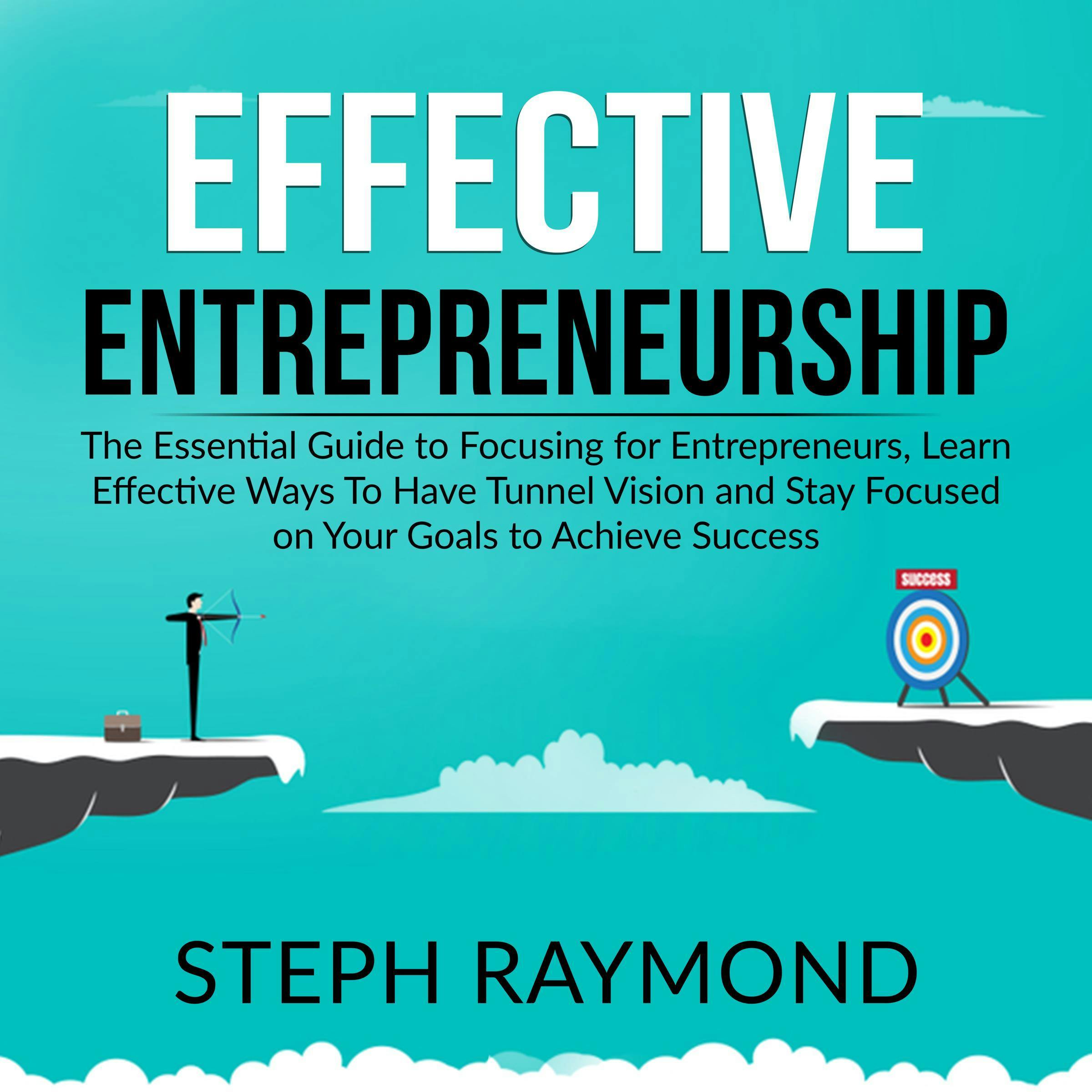 Effective Entrepreneurship: The Essential Guide to Focusing for Entrepreneurs, Learn Effective Ways To Have Tunnel Vision and Stay Focused on Your Goals to Achieve Success - undefined