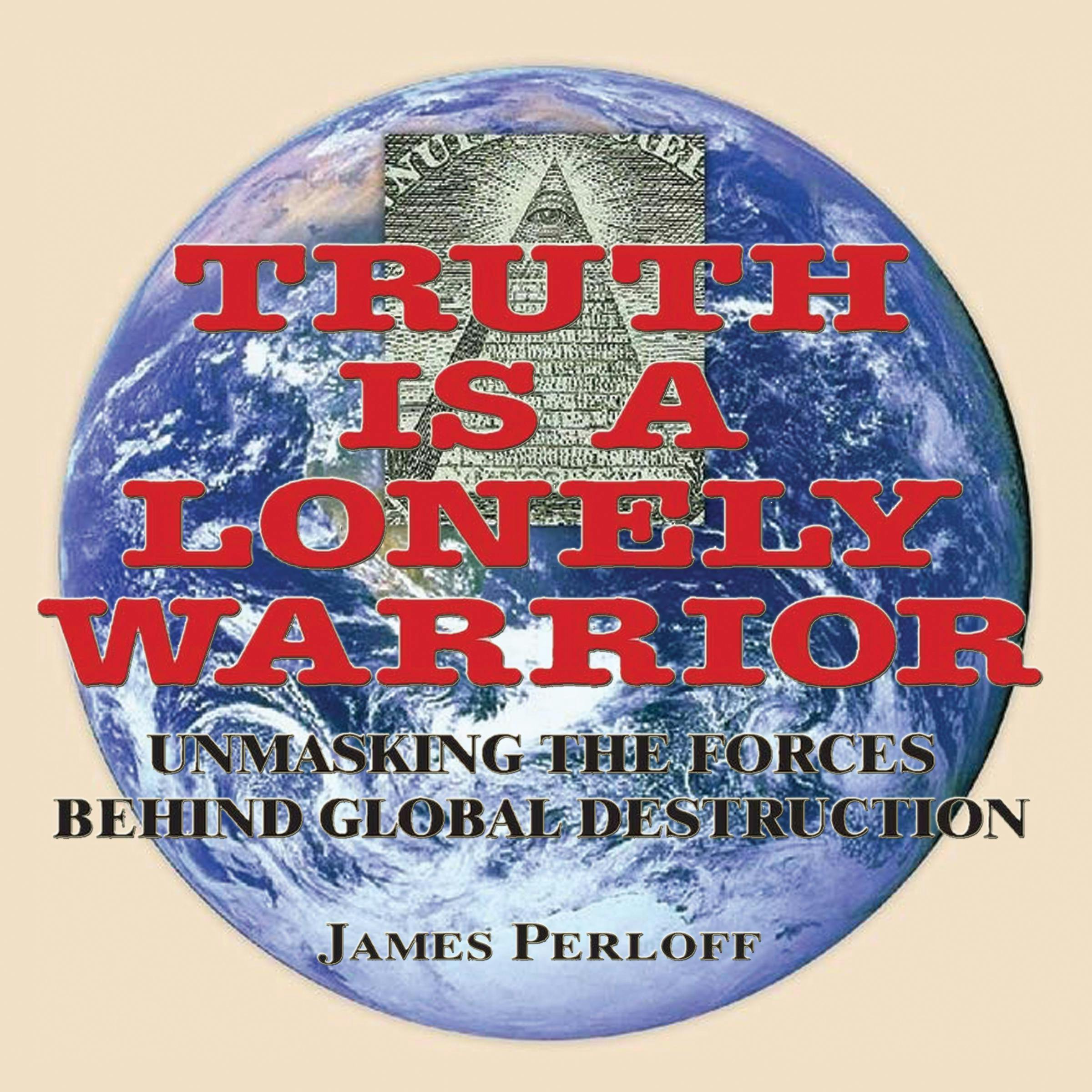 Truth is a Lonely Warrior: Unmasking The Forces Behind Global Destruction - James Perloff
