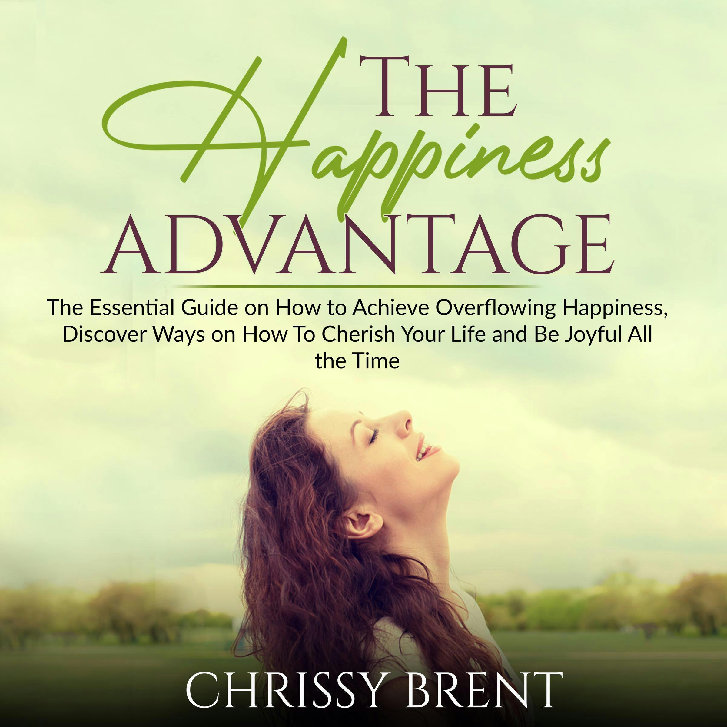 The Happiness Advantage: The Essential Guide on How to Achieve Overflowing Happiness, Discover Ways on How To Cherish Your Life and Be Joyful All the Time - undefined