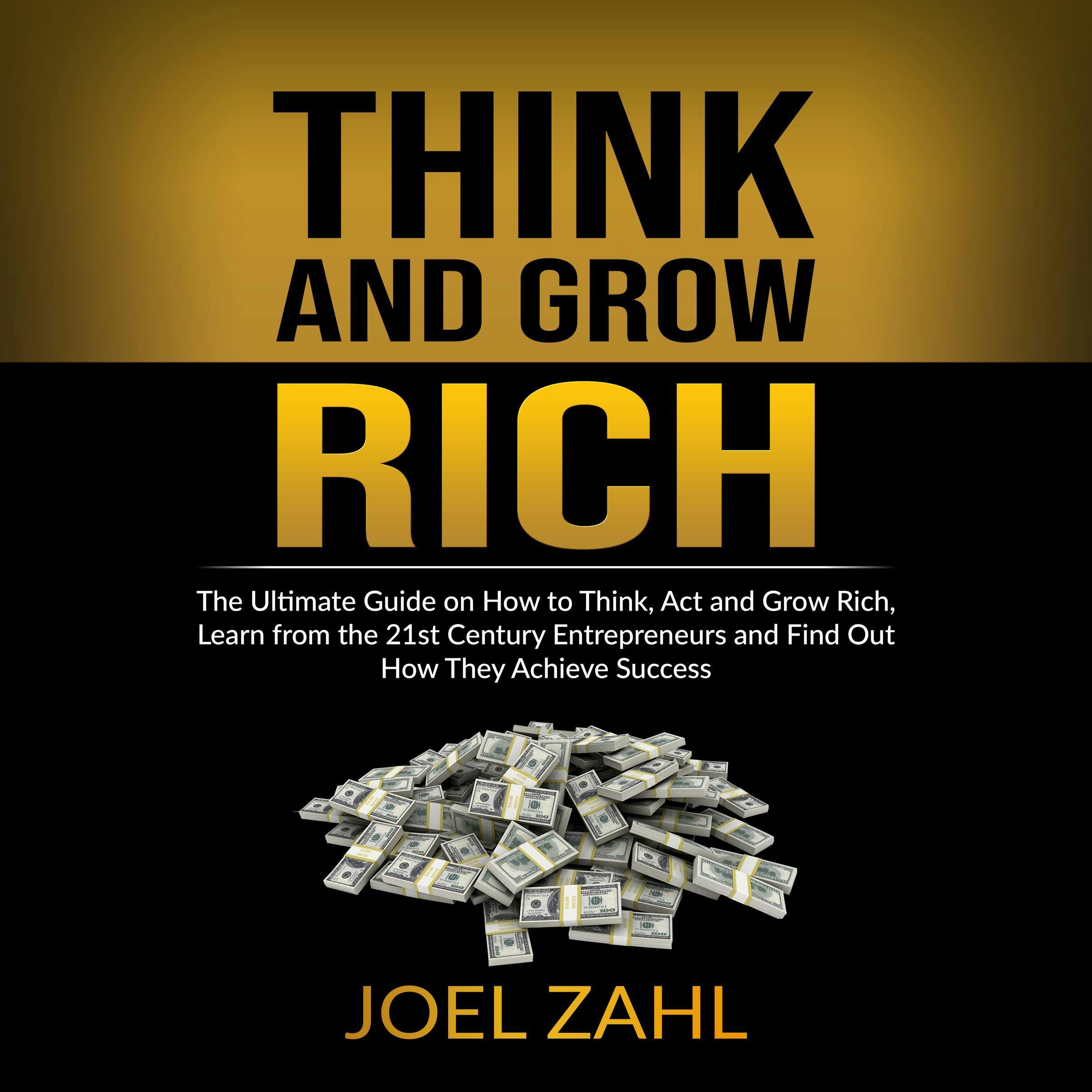 Think and Grow Rich: The Ultimate Guide on How to Think, Act and Grow Rich, Learn from the 21st Century Entrepreneurs and Find Out How They Achieve Success - ???Joel Zahl.?????