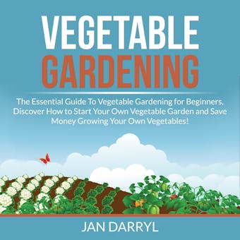 Vegetable Gardening: The Essential Guide To Vegetable Gardening for Beginners, Discover How to Start Your Own Vegetable Garden and Save Money Growing Your Own Vegetables!