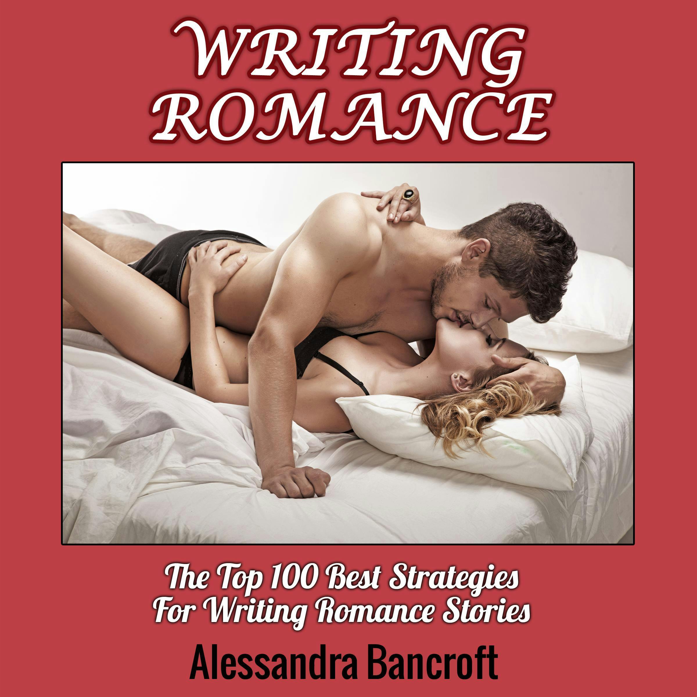 Writing Romance: The Top 100 Best Strategies For Writing Romance Stories - Alessandra Bancroft