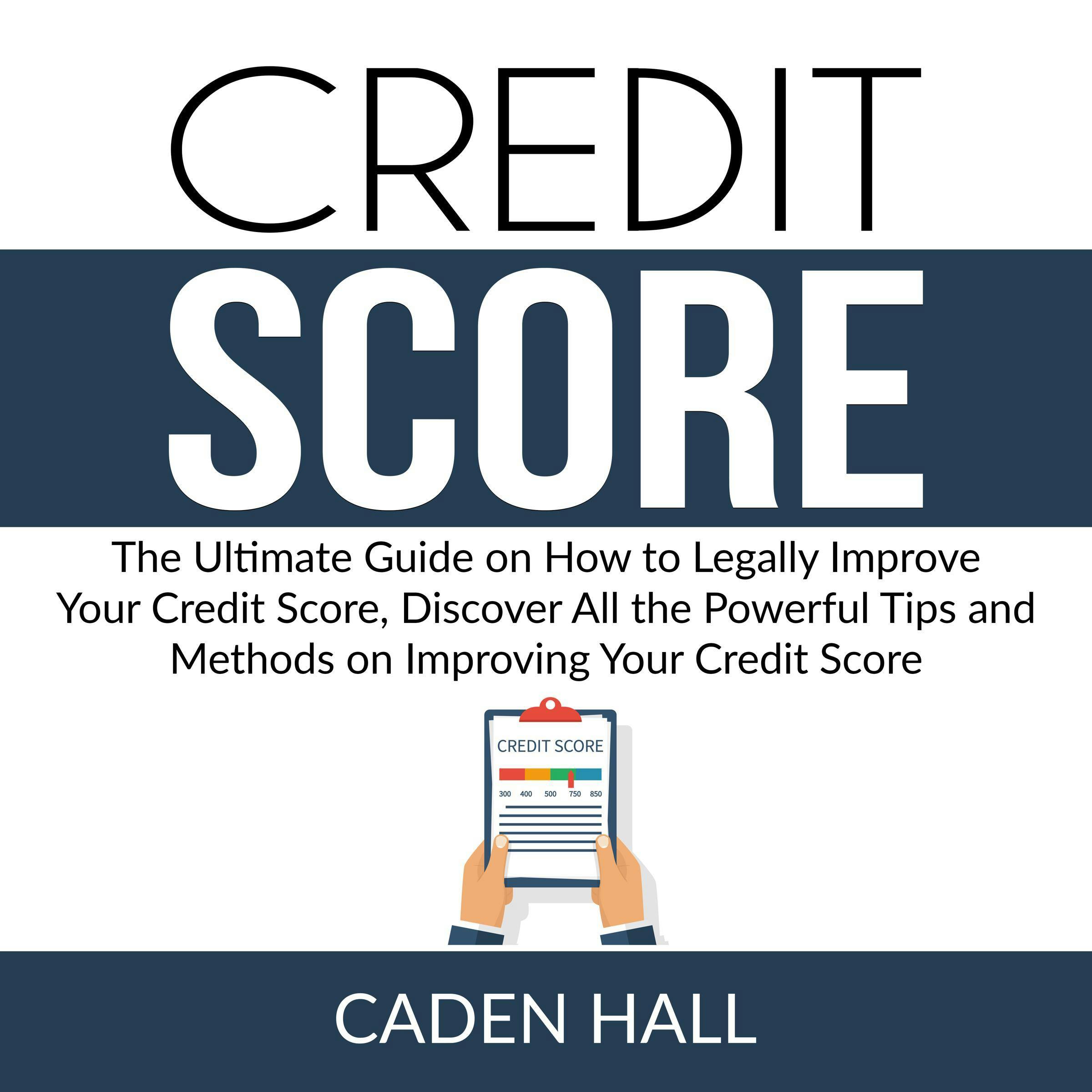 Credit Score: The Ultimate Guide on How to Legally Improve Your Credit Score, Discover All the Powerful Tips and Methods on Improving Your Credit Score - Caden Hall