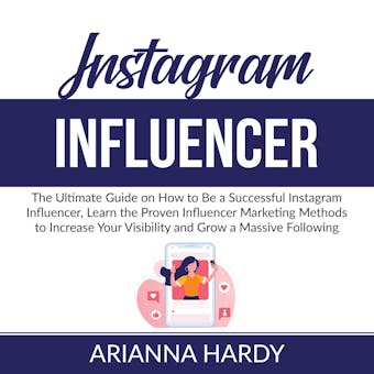 Instagram Influencer: The Ultimate Guide on How to Be a Successful Instagram Influencer, Learn the Proven Influencer Marketing Methods to Increase Your Visibility and Grow a Massive Following