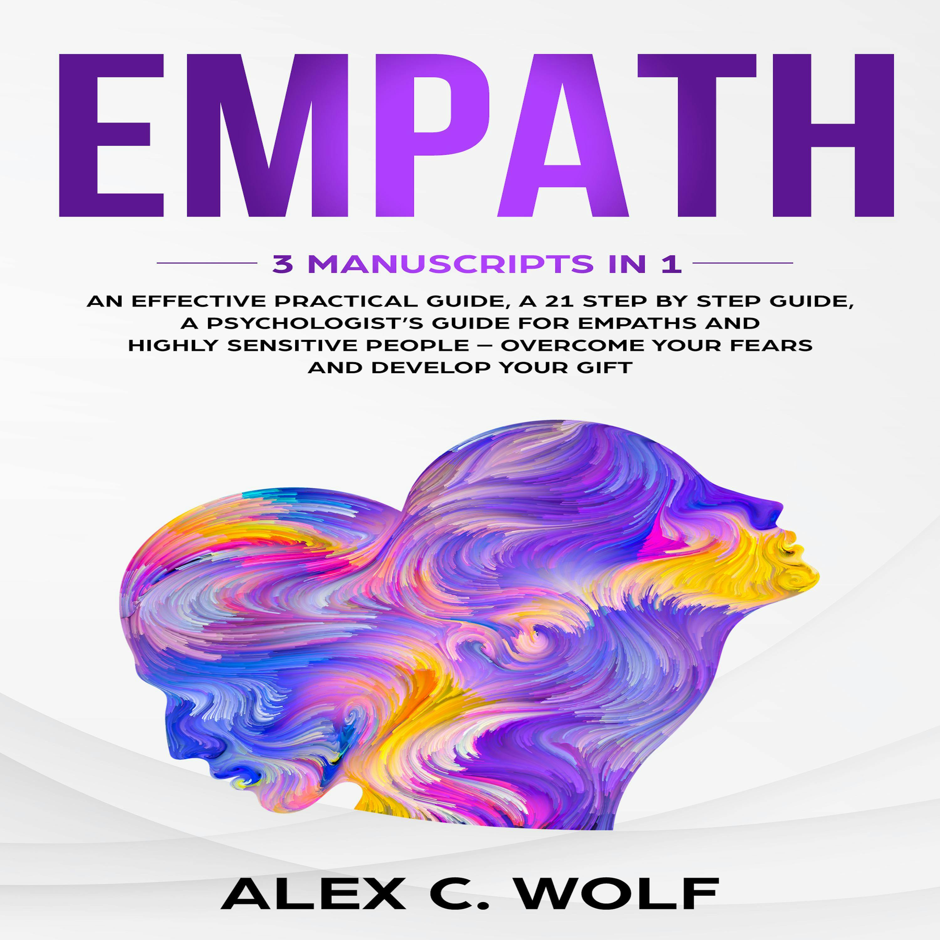 Empath: 3 Manuscripts in 1 - An Effective Practical Guide + A 21 Step by Step Guide + A Psychologist’s Guide for Empaths and Highly Sensitive People – Overcome Your Fears and Develop Your Gift - Alex C. Wolf
