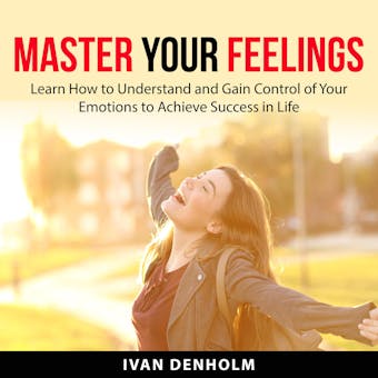 Master Your Feelings: Learn How to Understand  and Gain Control of Your Emotions to Achieve Success in Life
