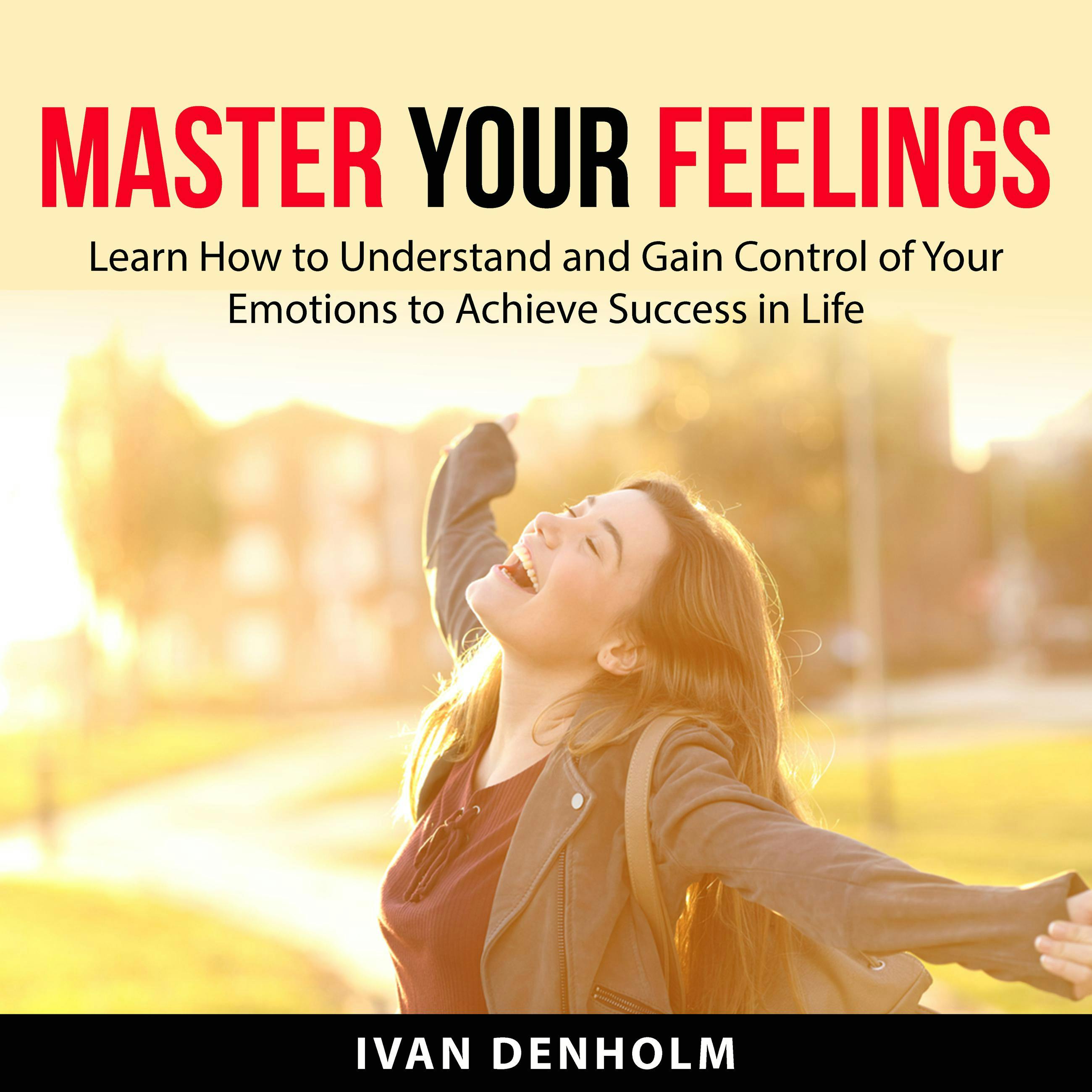 Master Your Feelings: Learn How to Understand  and Gain Control of Your Emotions to Achieve Success in Life - undefined
