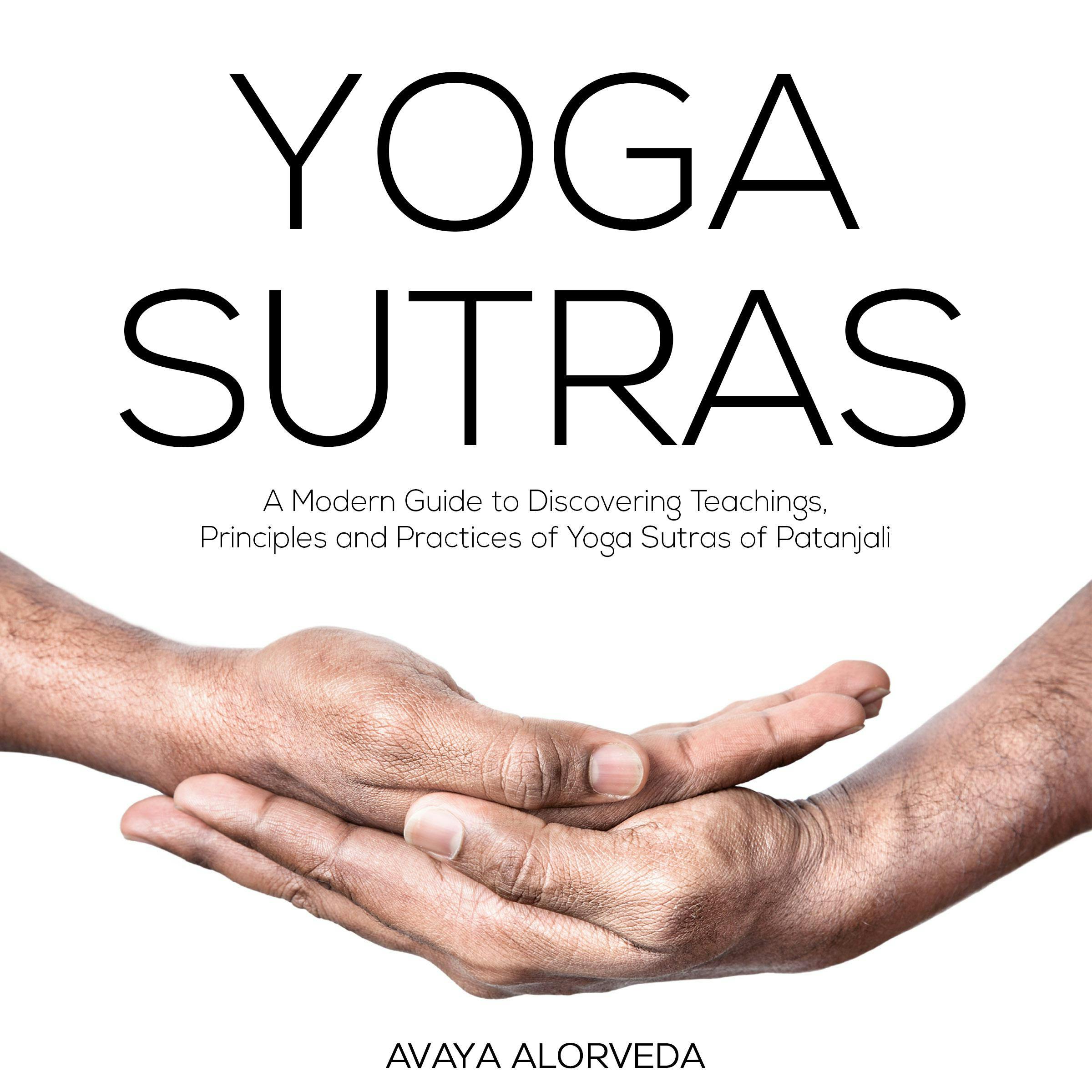 Yoga Sutras: A Modern Guide to Discovering Teachings, Principles and Practices of Yoga Sutras of Patanjali - Avaya Alorveda