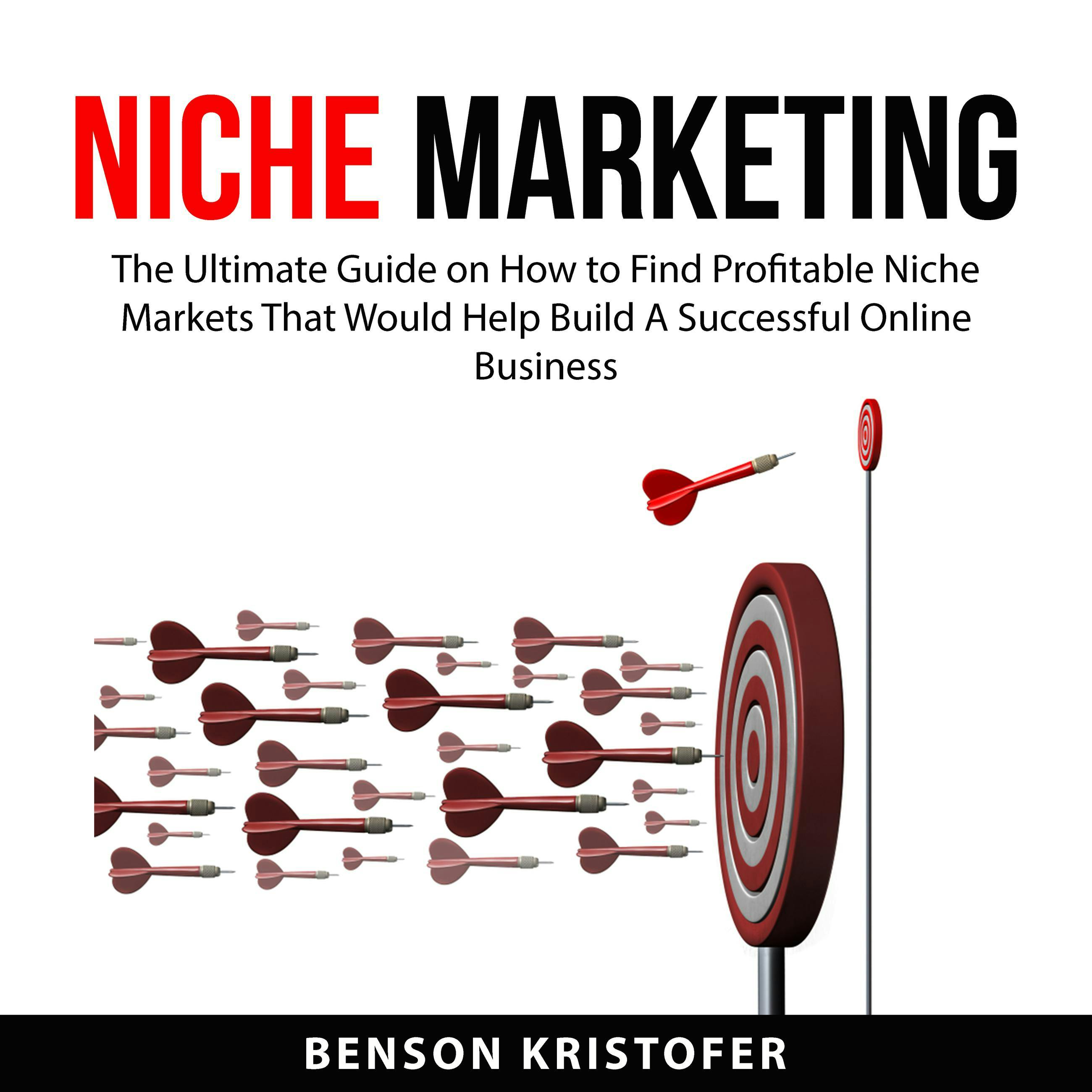 Niche Marketing: The Ultimate Guide on How to Find Profitable Niche Markets That Would Help Build A Successful Online Business - Benson Kristofer