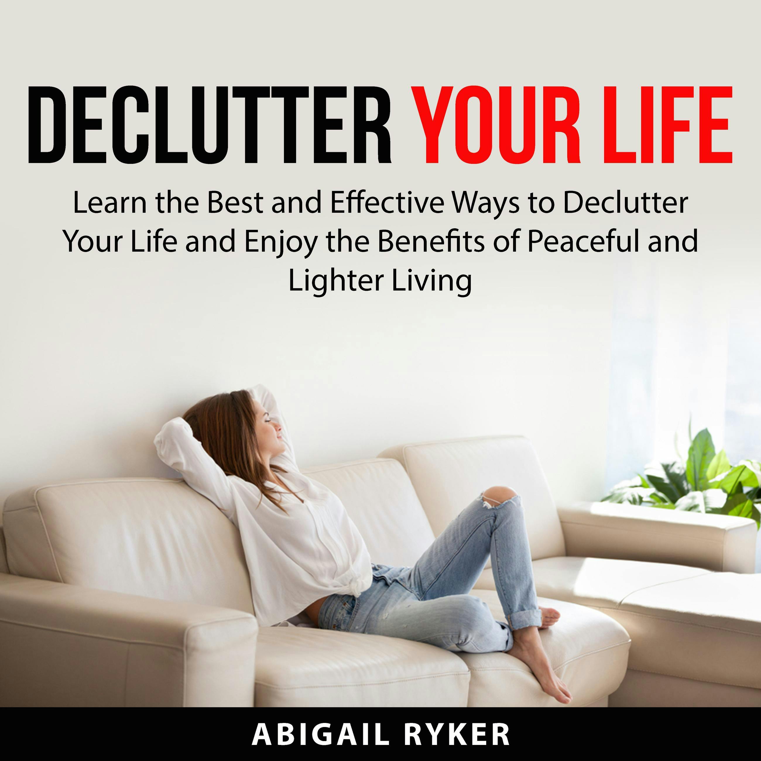 Declutter Your Life: Learn the Best and Effective Ways to Declutter Your Life and Enjoy the Benefits of Peaceful and Lighter Living - undefined