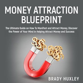 Money Attraction Blueprint: The Ultimate Guide on How To Manifest and Attract Money, Discover the Power of Your Mind in Helping Attract Money and Success