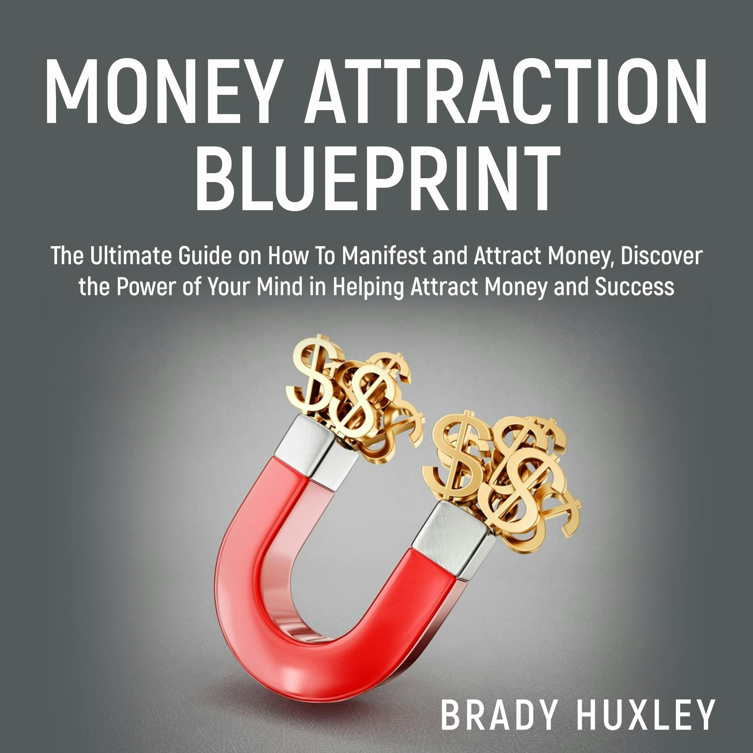 Money Attraction Blueprint: The Ultimate Guide on How To Manifest and Attract Money, Discover the Power of Your Mind in Helping Attract Money and Success - Brady Huxley