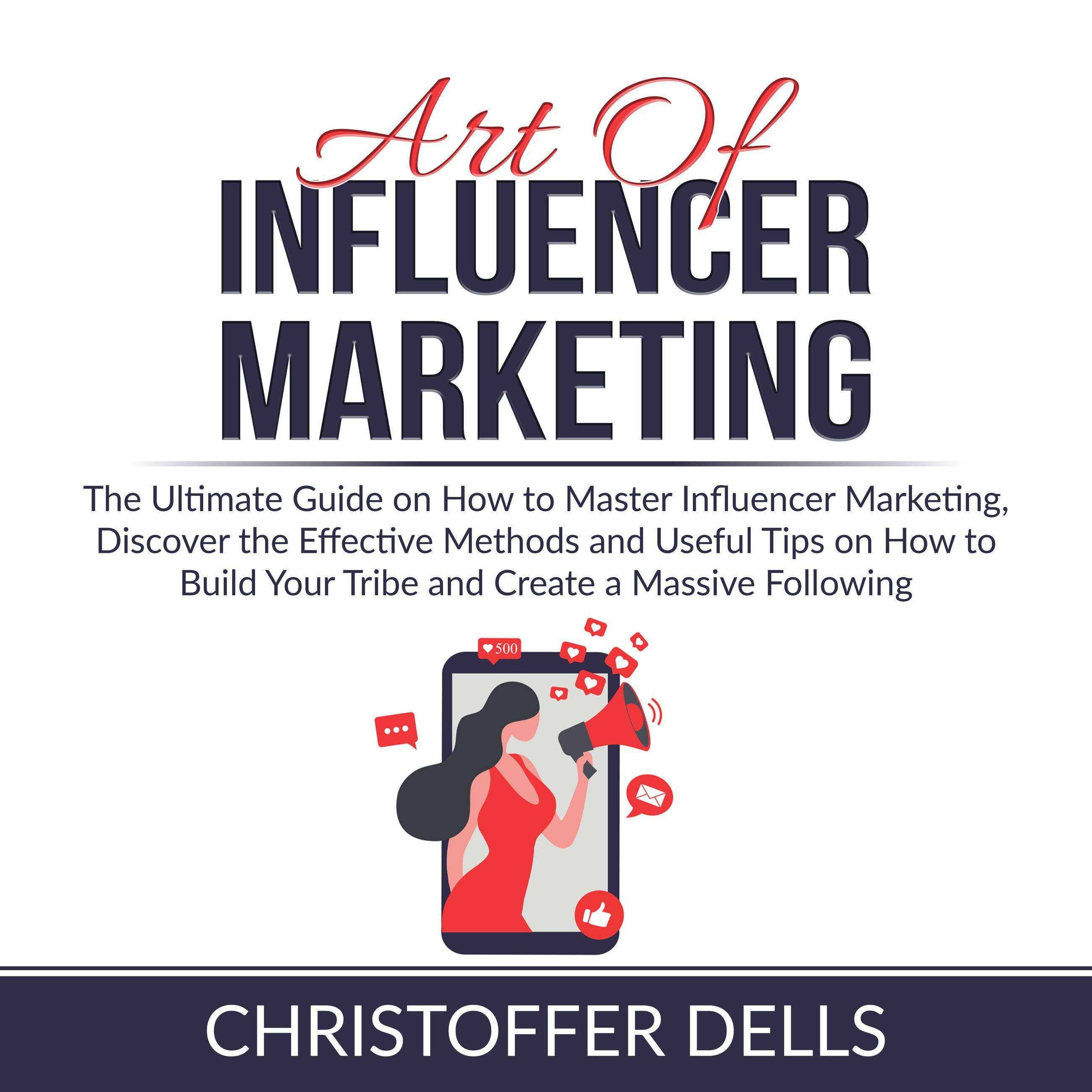 Art of Influencer Marketing: The Ultimate Guide on How to Master Influencer Marketing, Discover the Effective Methods and Useful Tips on How to Build Your Tribe and Create a Massive Following - undefined