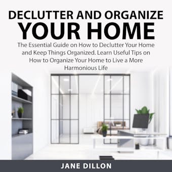 Declutter and Organize Your Home: The Essential Guide on How to Declutter Your Home and Keep Things Organized. Learn Useful Tips on How to Organized Your Home to Live a More Harmonious Life