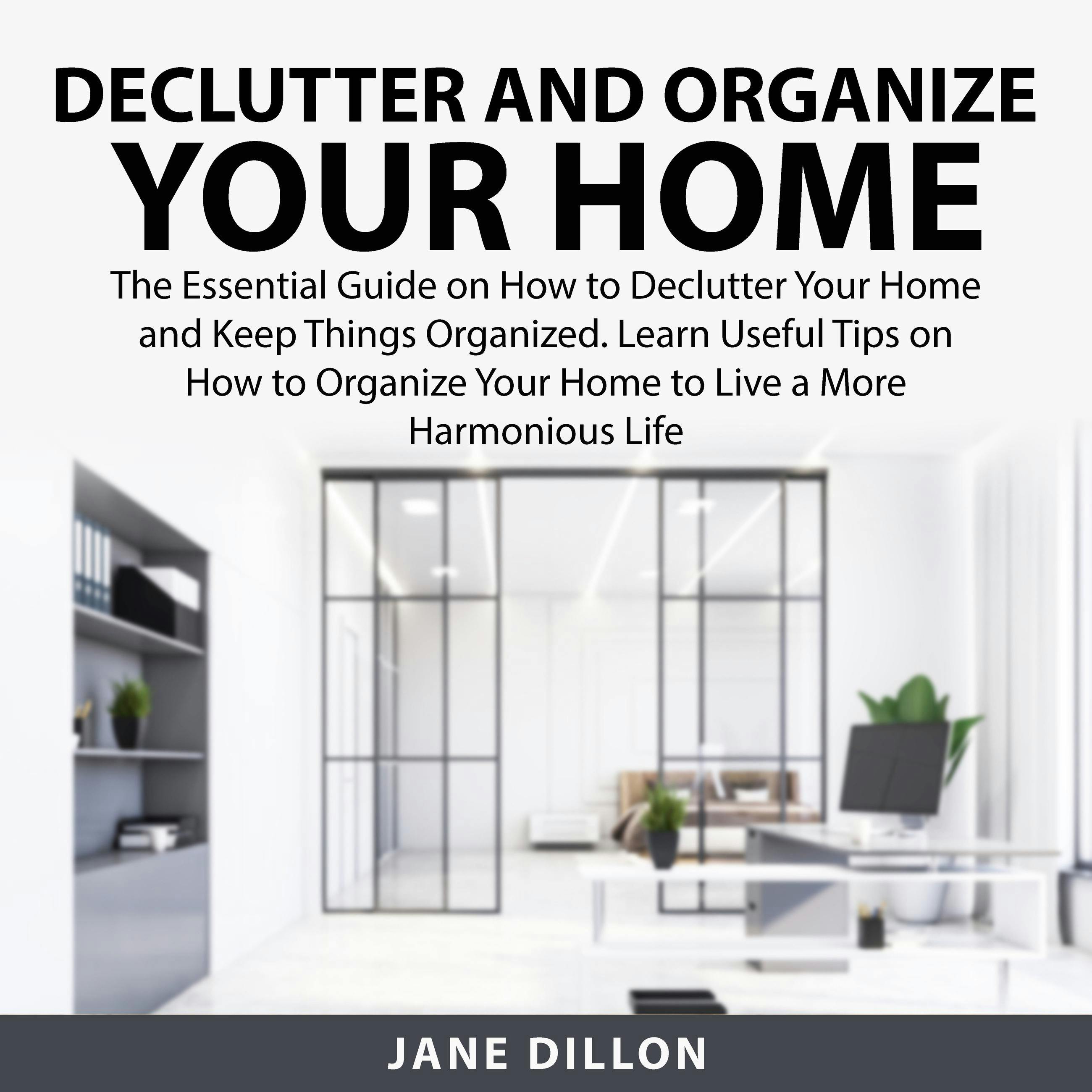 Declutter and Organize Your Home: The Essential Guide on How to Declutter Your Home and Keep Things Organized. Learn Useful Tips on How to Organized Your Home to Live a More Harmonious Life - Jane Dillon