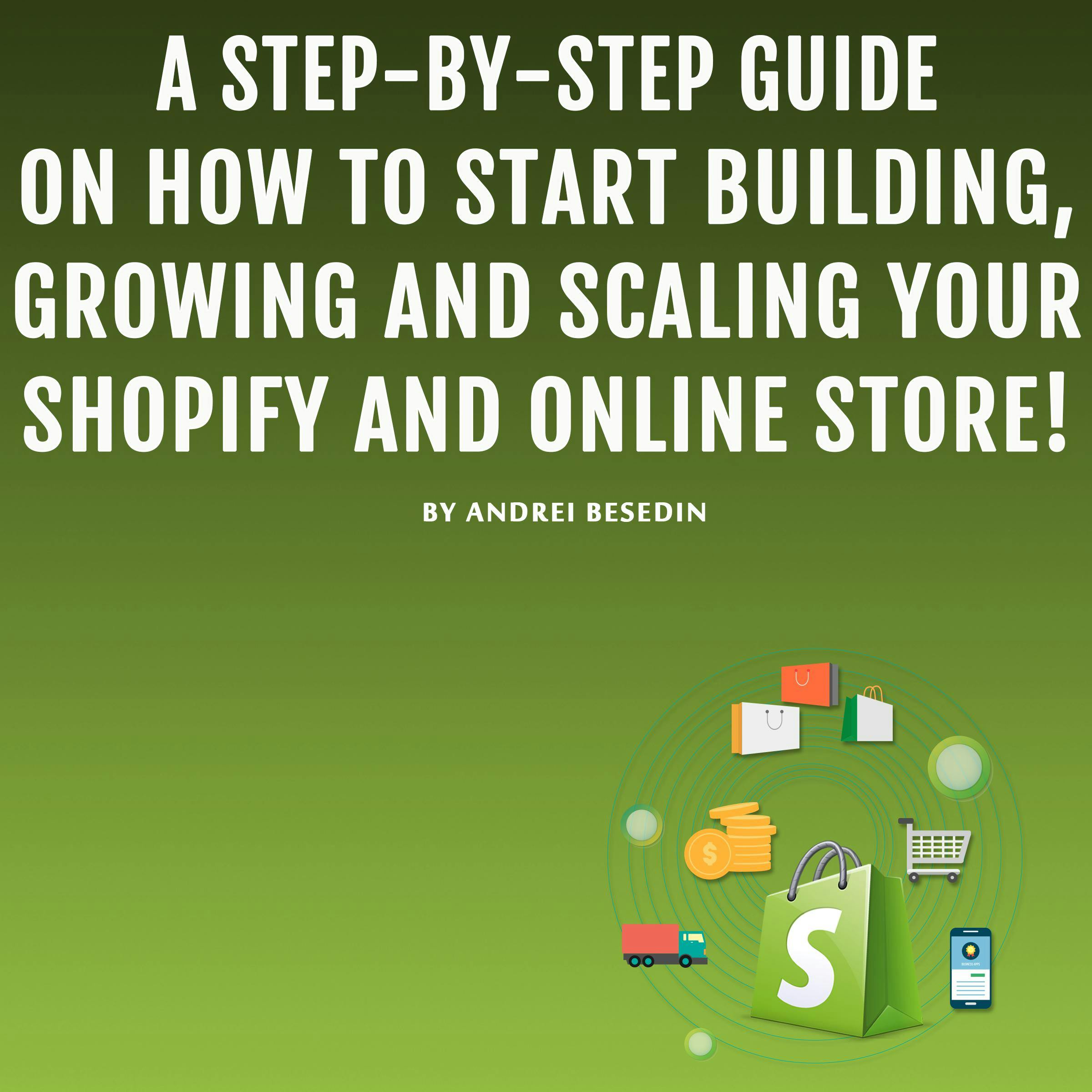 A Step-by-Step Guide on How to Start Building, Growing, and Scaling Your Shopify and Online Store! - Andrei Besedin