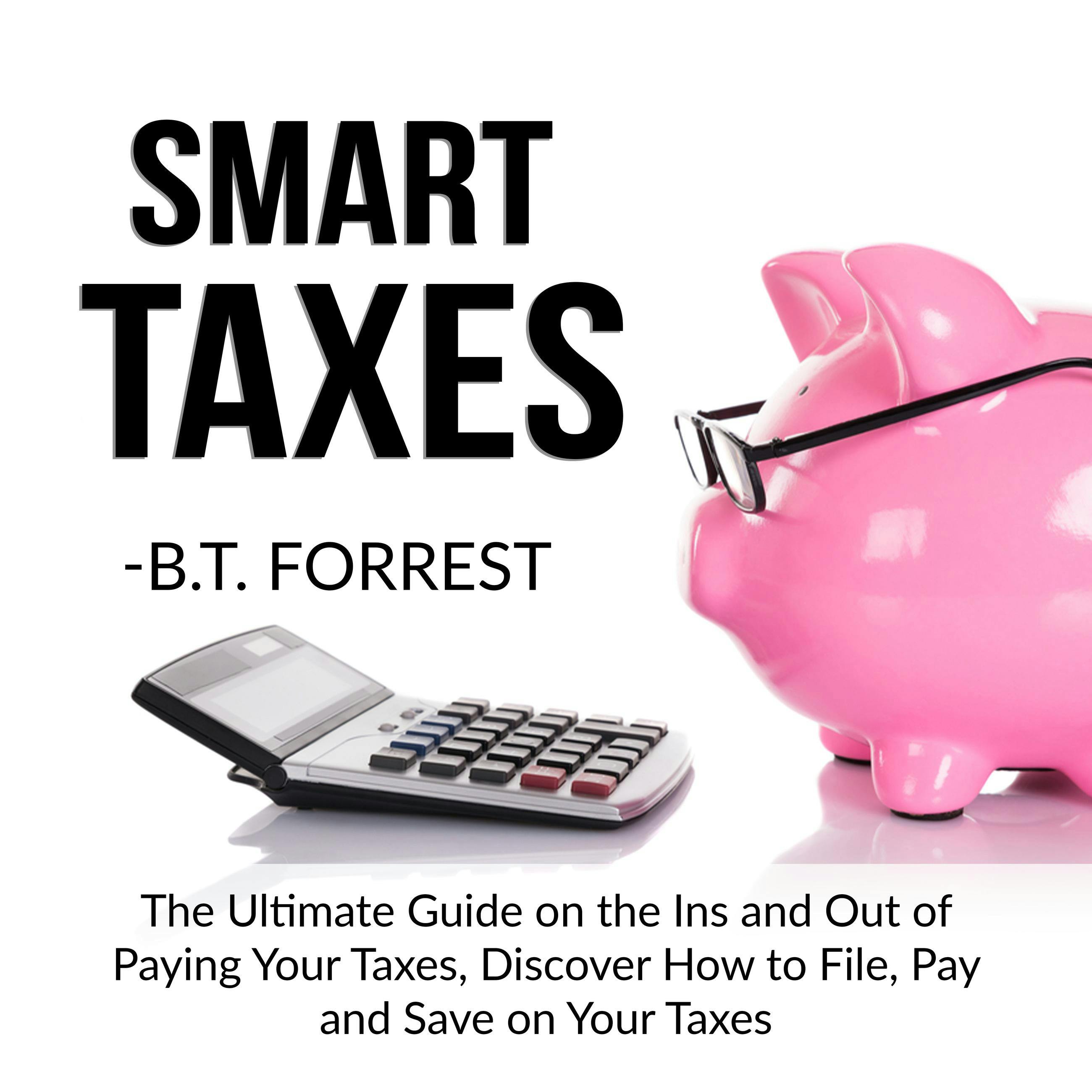Smart Taxes: The Ultimate Guide on the Ins and Out of Paying Your Taxes, Discover How to File, Pay and Save on Your Taxes - B.T. Forrest