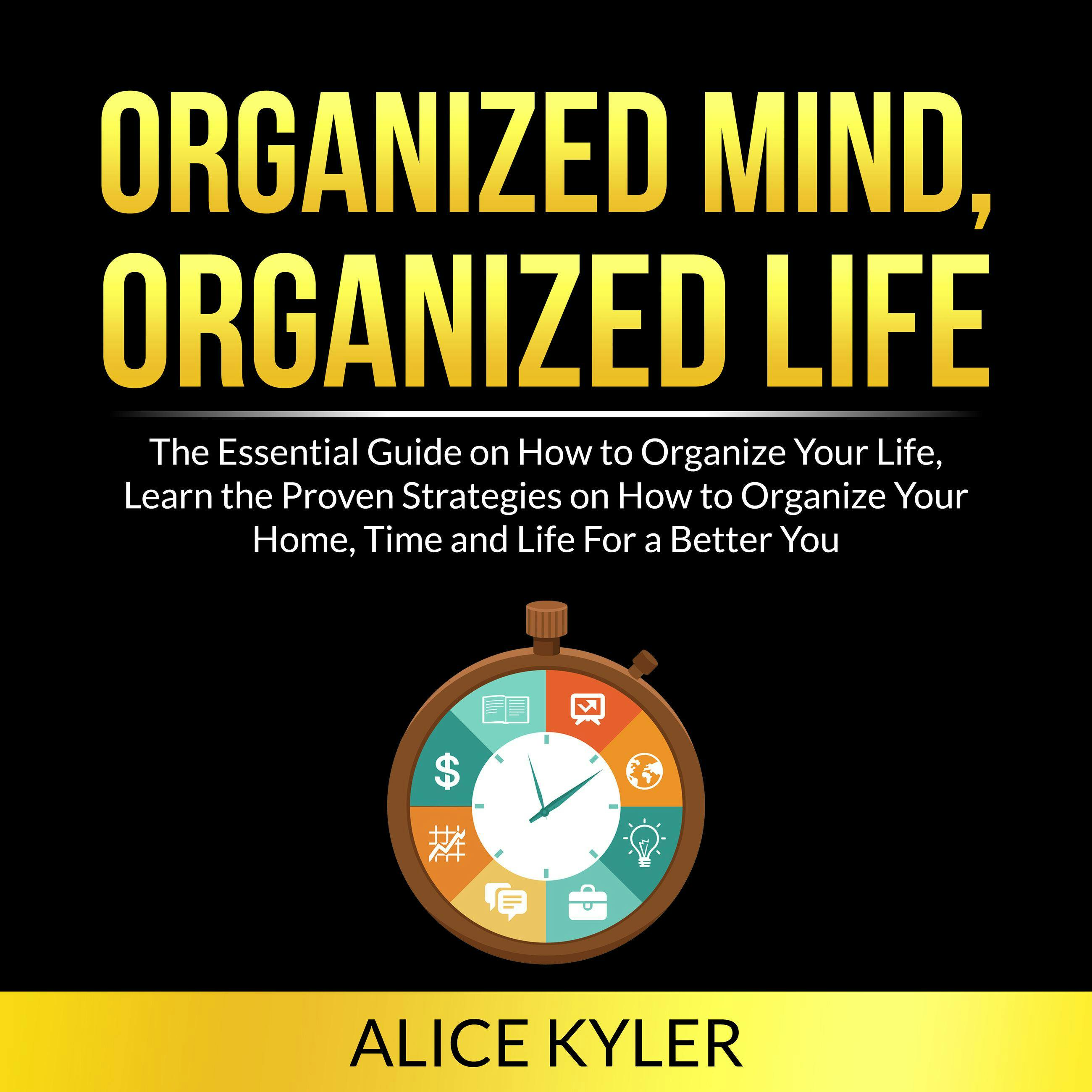 Organized Mind, Organized Life: The Essential Guide on How to Organize Your Life, Learn the Proven Strategies on How to Organize Your Home, Time and Life For a Better You - Alice Kyler