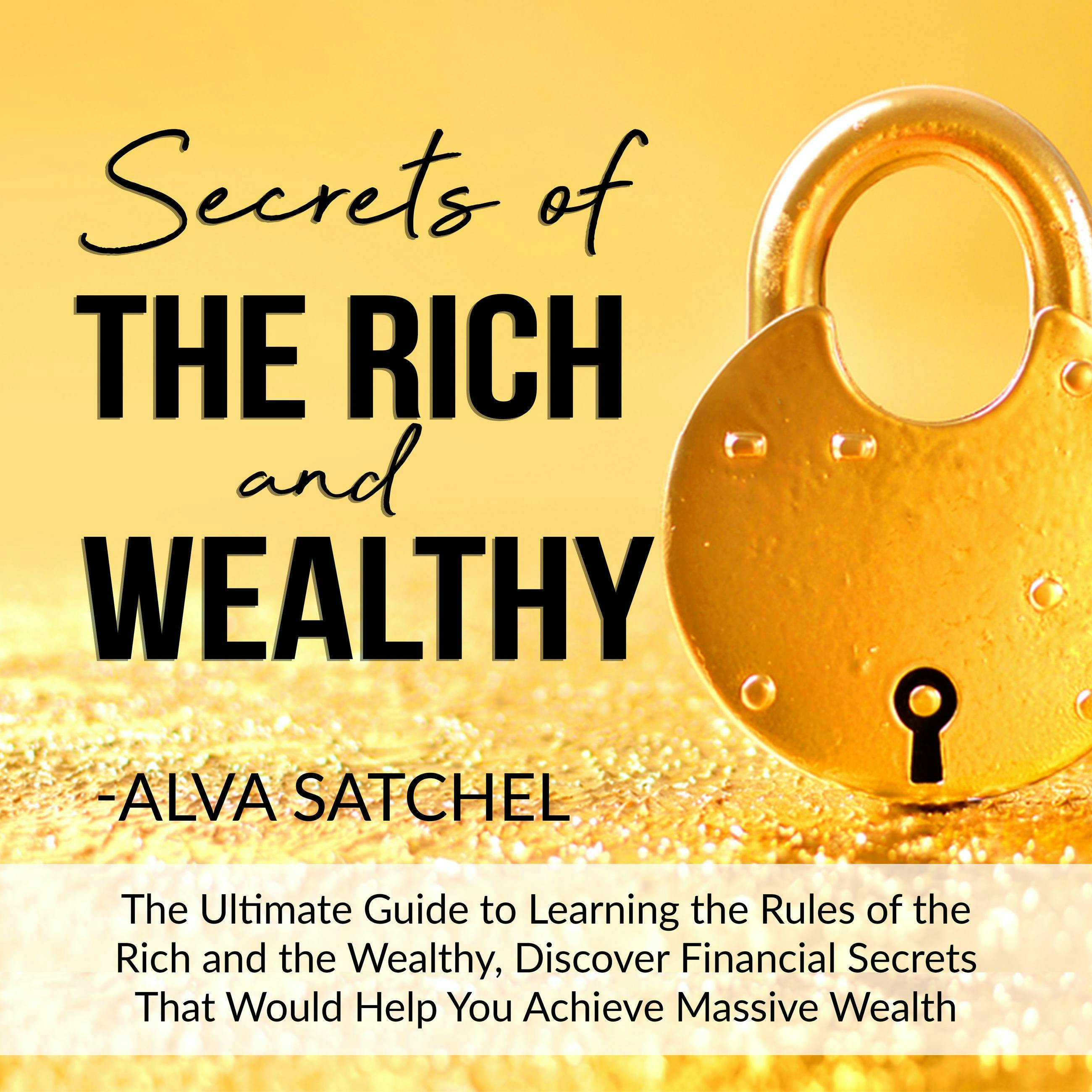Secrets of the Rich and Wealthy: The Ultimate Guide to Learning the Rules of the Rich and the Wealthy, Discover Financial Secrets That Would Help You Achieve Massive Wealth - Alva Satchel
