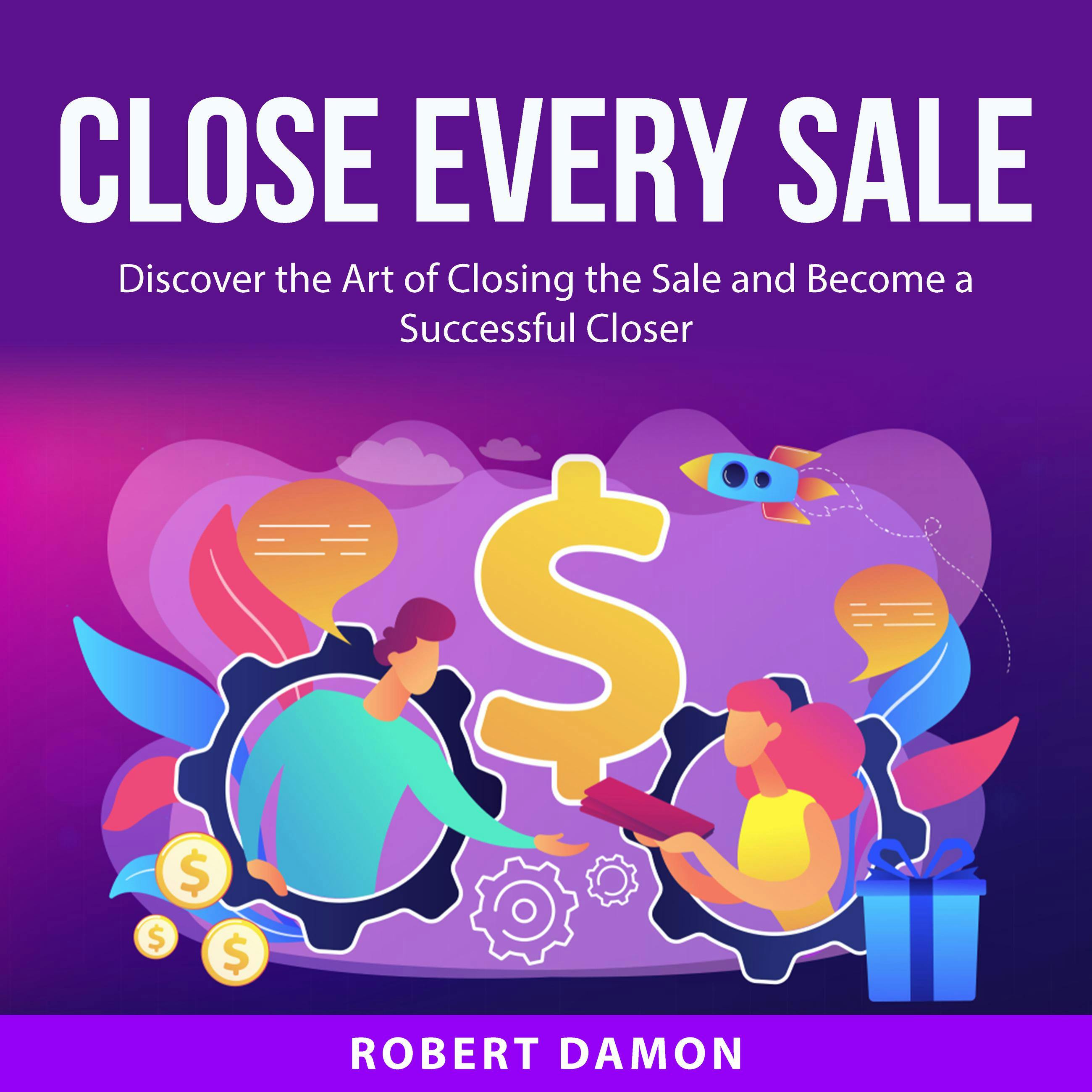 Close Every Sale: Discover the Art of Closing the Sale and Become a Successful Closer - undefined