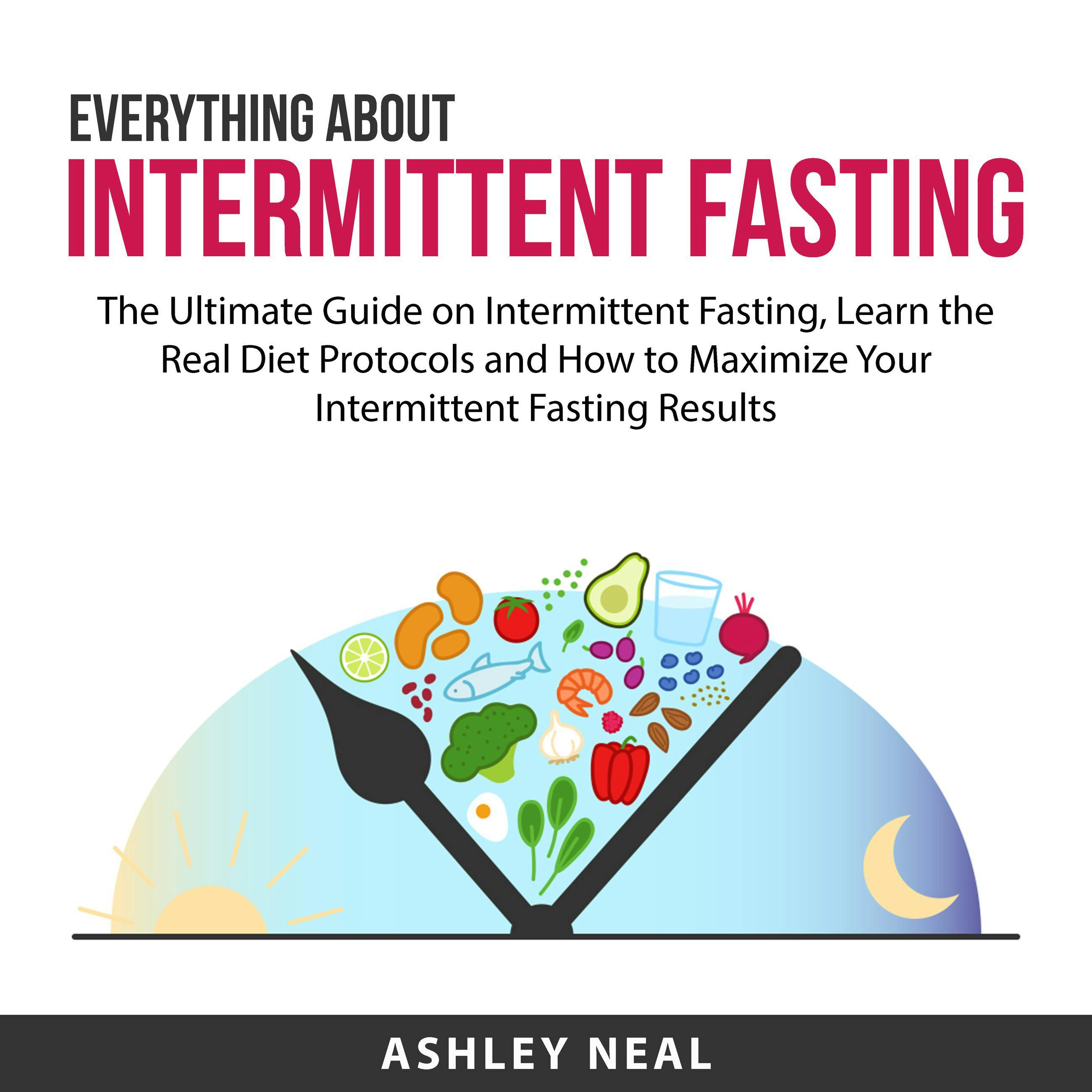 Everything About Intermittent Fasting: The Ultimate Guide on Intermittent Fasting, Learn the Real Diet Protocols and How to Maximize Your Intermittent Fasting Results - undefined