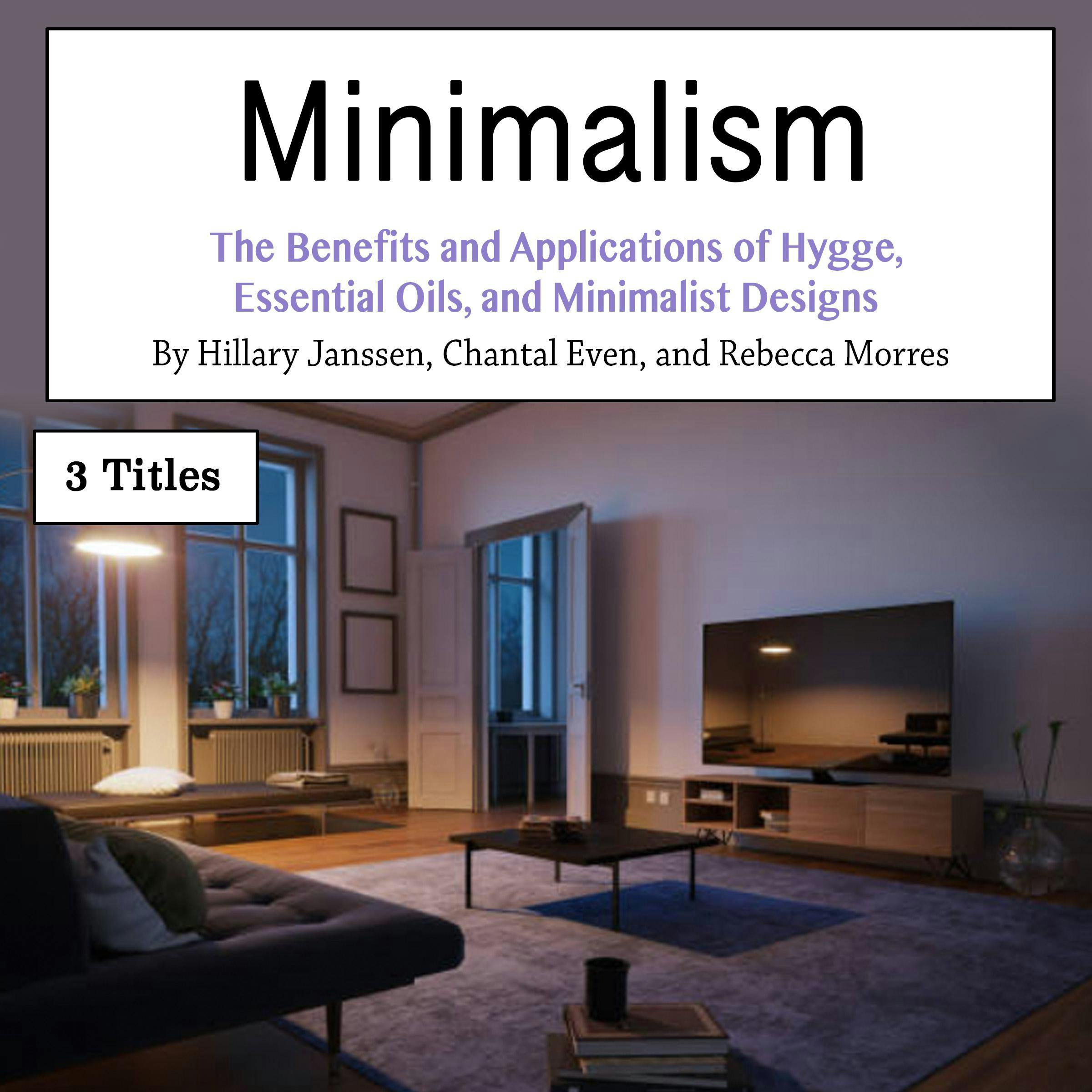 Minimalism: The Benefits and Applications of Hygge, Essential Oils, and Minimalist Designs - Rebecca Morres, Hillary Janssen, Chantal Even