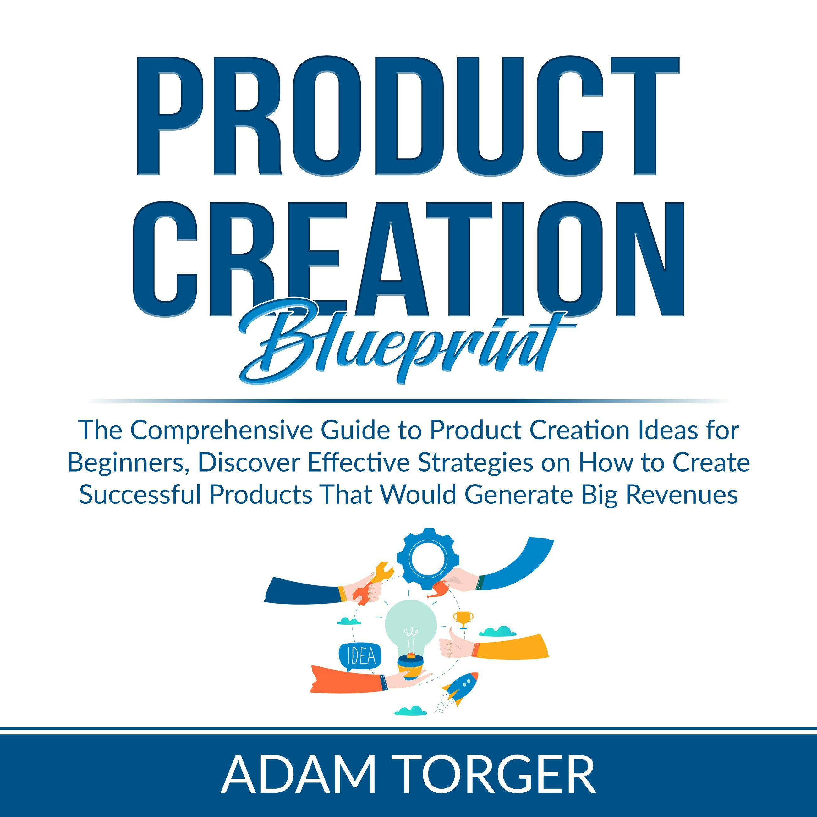 Product Creation Blueprint: The Comprehensive Guide to Product Creation Ideas for Beginners, Discover Effective Strategies on How to Create Successful Products That Would Generate Big Revenues - Adam Torger