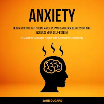 Anxiety: Learn How To Fight Social Anxiety, Panic Attacks, Depression And Increase Your Self-Esteem (A Guide to Manage Anger and Overcome Negativity)