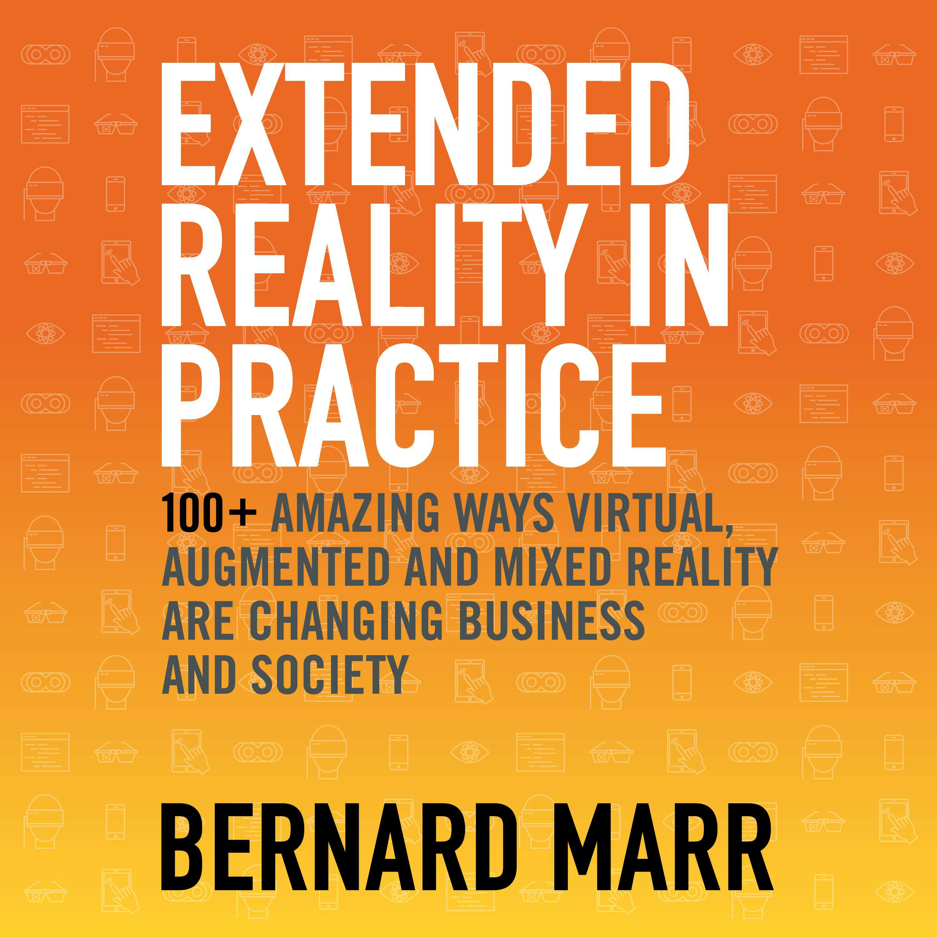 Extended Reality in Practice: 100+ Amazing Ways Virtual, Augmented and Mixed Reality Are Changing Business and Society - Bernard Marr