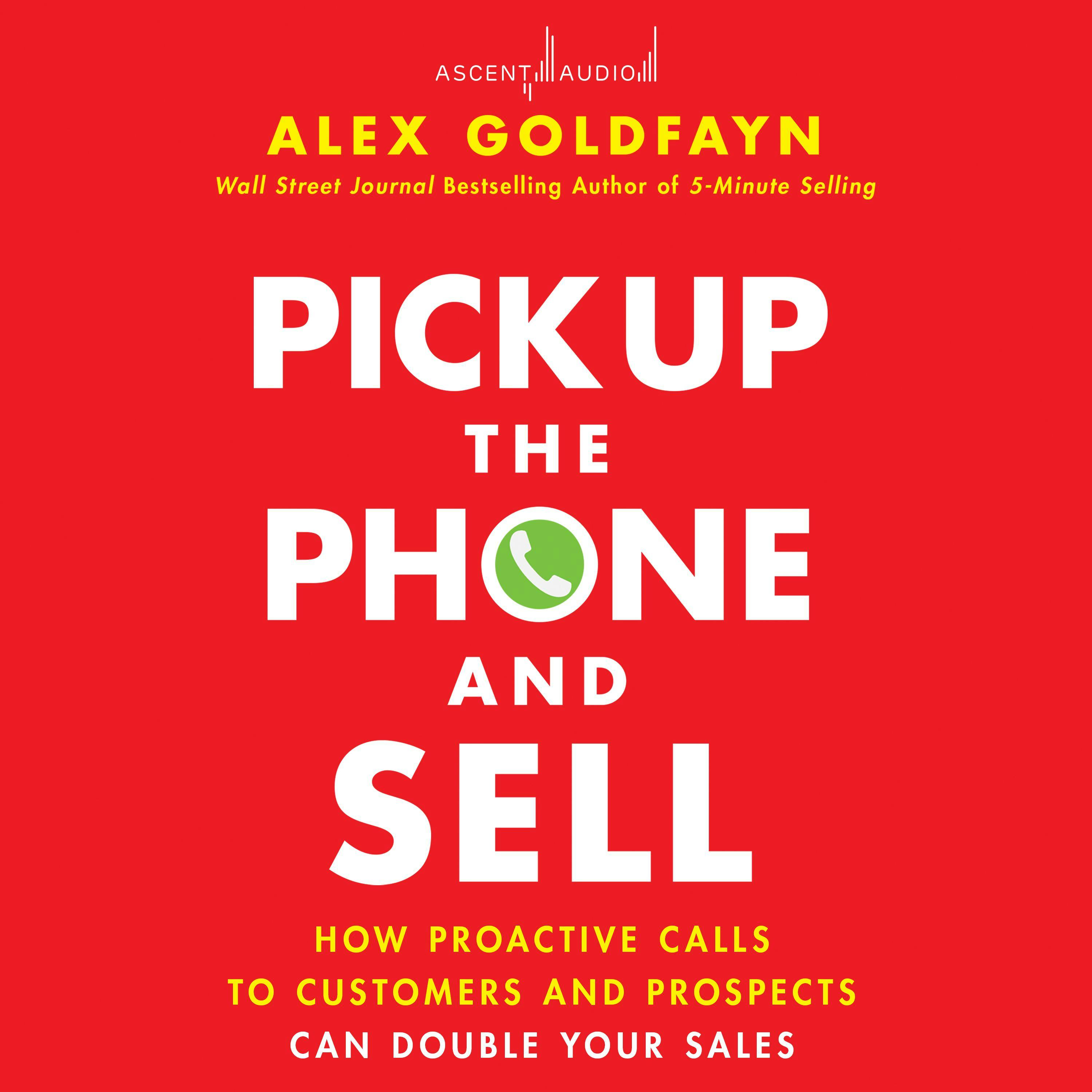 Pick Up The Phone and Sell: How Proactive Calls to Customers and Prospects Can Double Your Sales - Alex Goldfayn