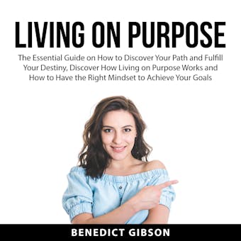 Living On Purpose: The Essential Guide on How to Discover Your Path and Fulfill Your Destiny, Discover How Living on Purpose Works and How to Have the Right Mindset to Achieve Your Goals