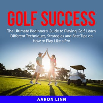 Golf Success: The Ultimate Beginner’s Guide to Playing Golf, Learn Different Techniques, Strategies and Best Tips on How to Play Like a Pro