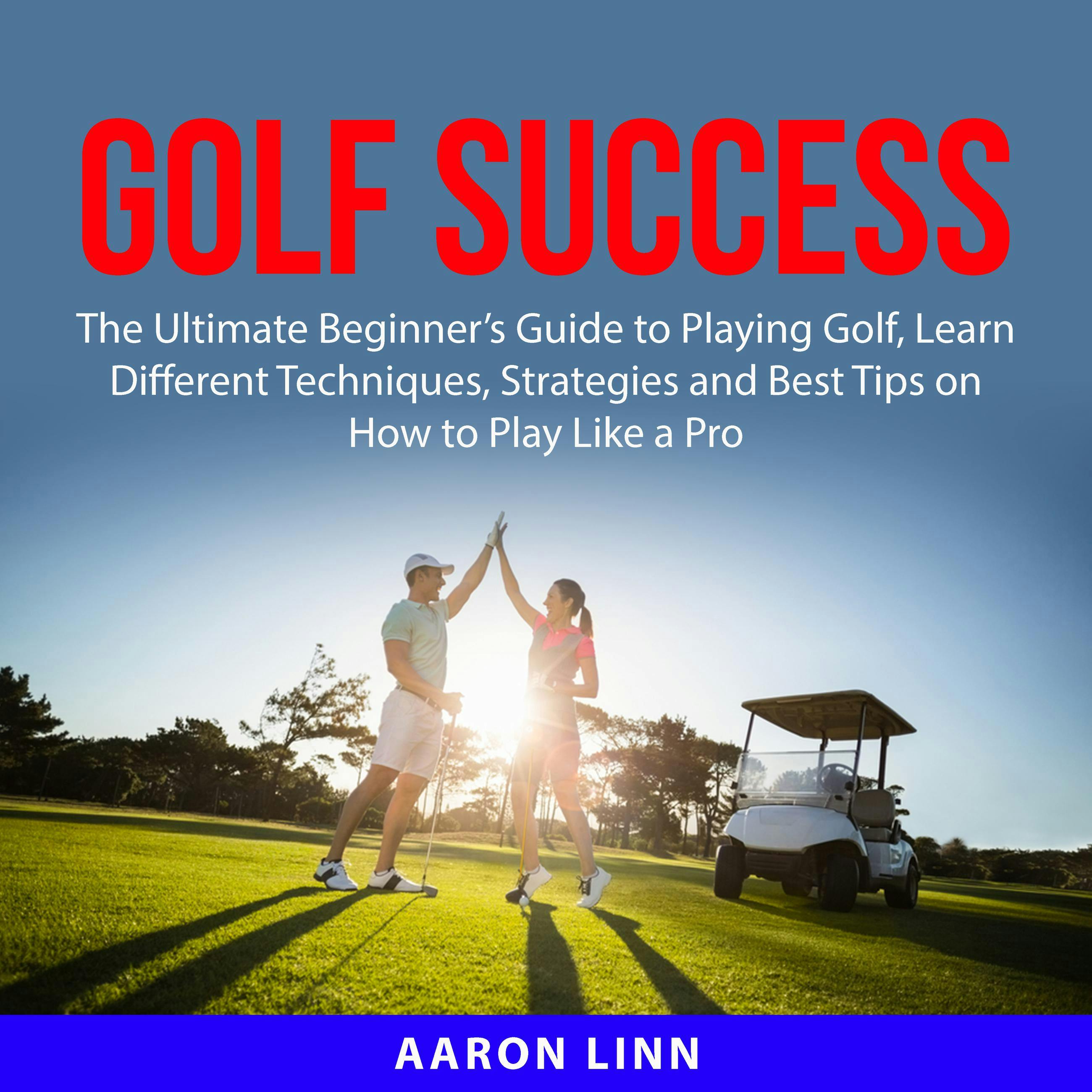 Golf Success: The Ultimate Beginner’s Guide to Playing Golf, Learn Different Techniques, Strategies and Best Tips on How to Play Like a Pro - undefined