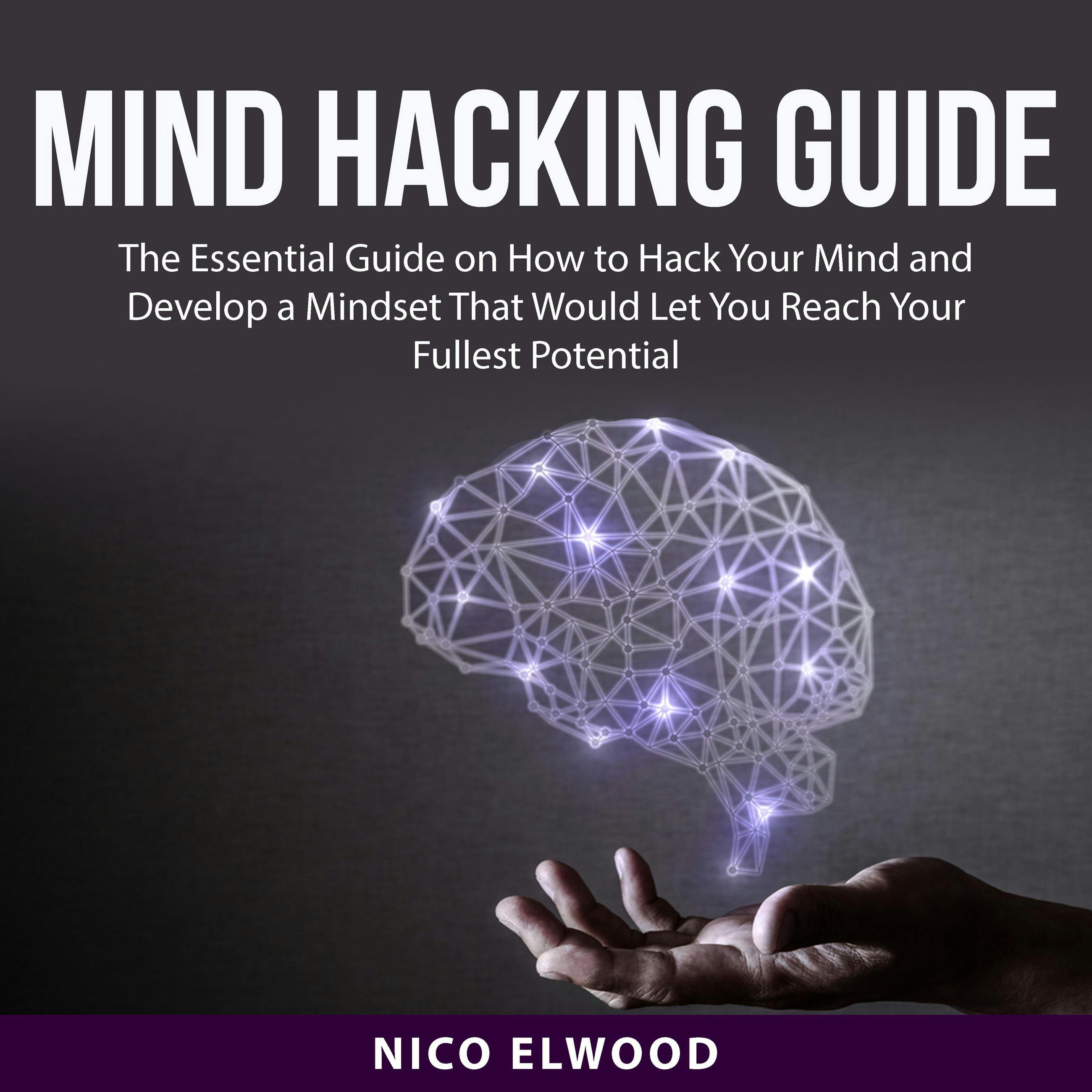 Mind Hacking Guide: The Essential Guide on How to Hack Your Mind and Develop a Mindset That Would Let You Reach Your Fullest Potential - undefined