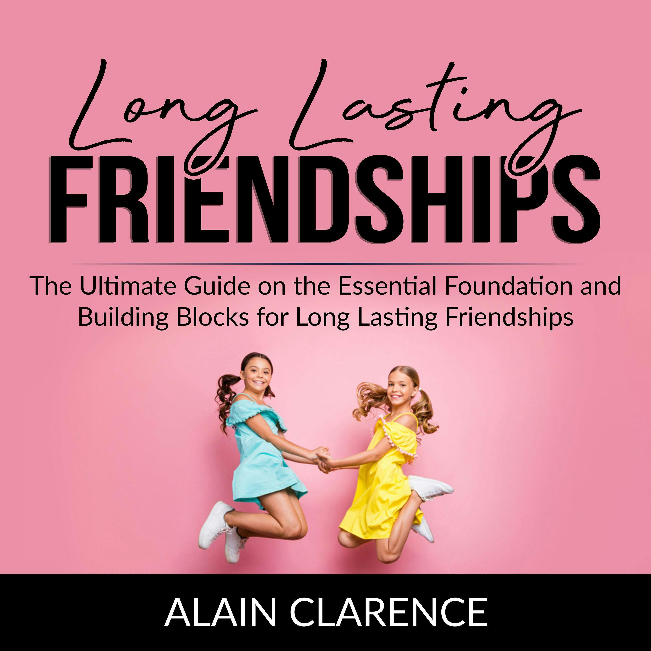 Long Lasting Friendships: The Ultimate Guide on the Essential Foundation and Building Blocks for Long Lasting Friendships - Alain Clarence