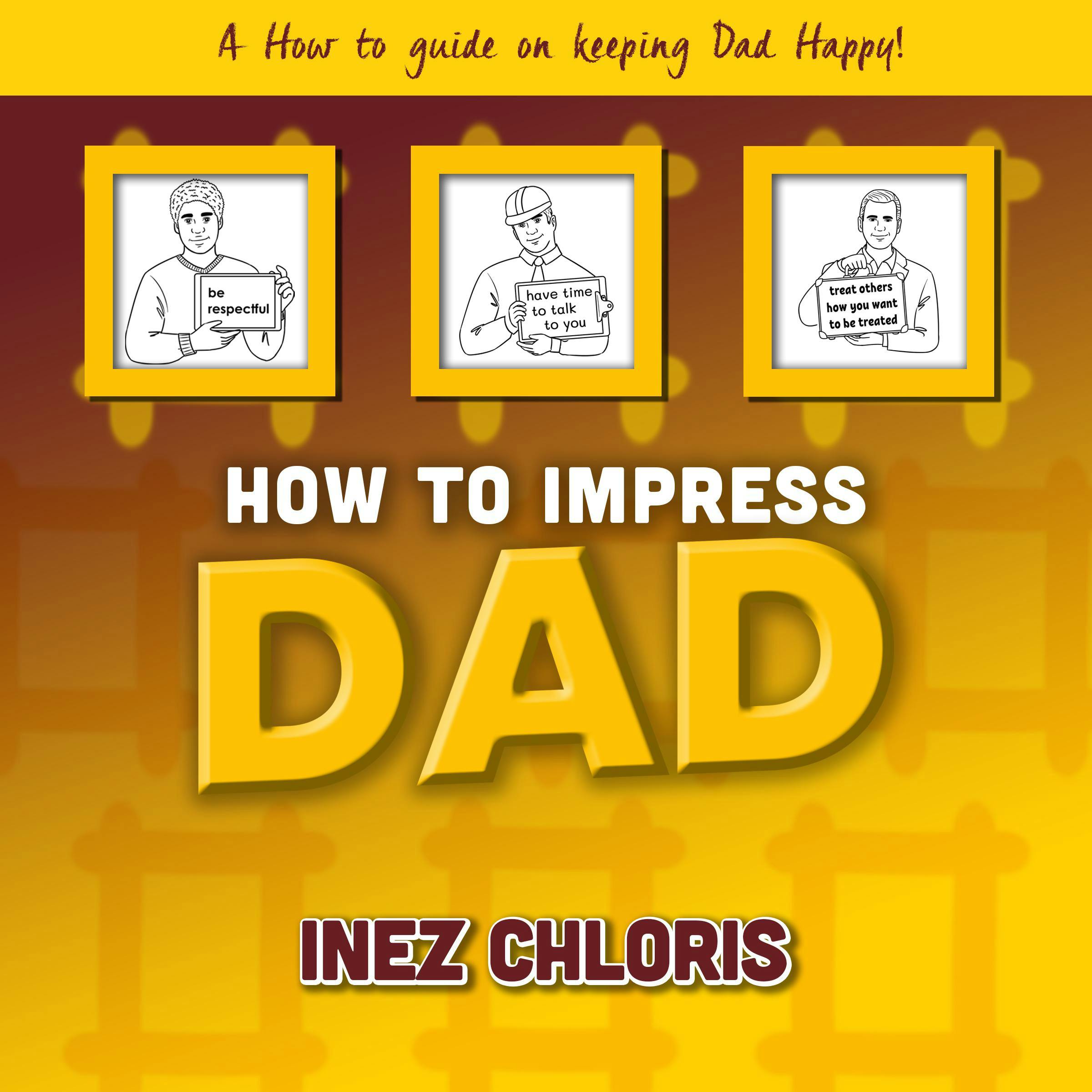 How to Impress Dad: A How to Guide on Keeping Dad Happy - Inez Chloris