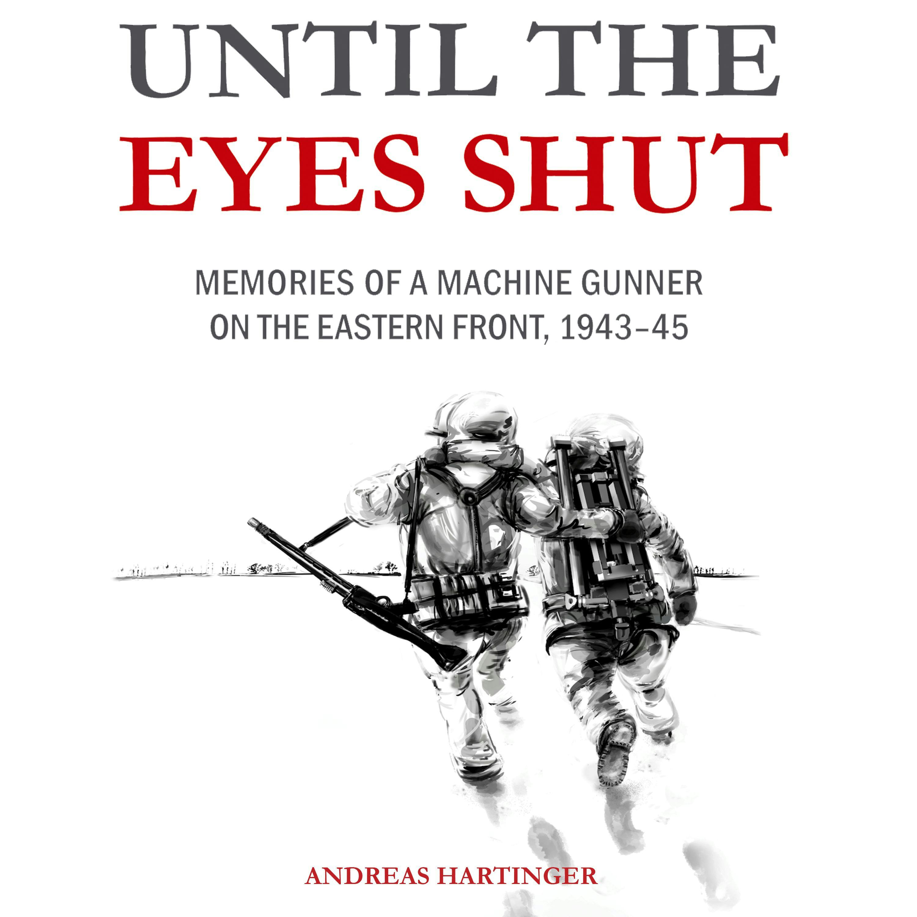 Until the Eyes Shut: Memories of a machine gunner on the Eastern Front, 1943-45 - Andreas Hartinger