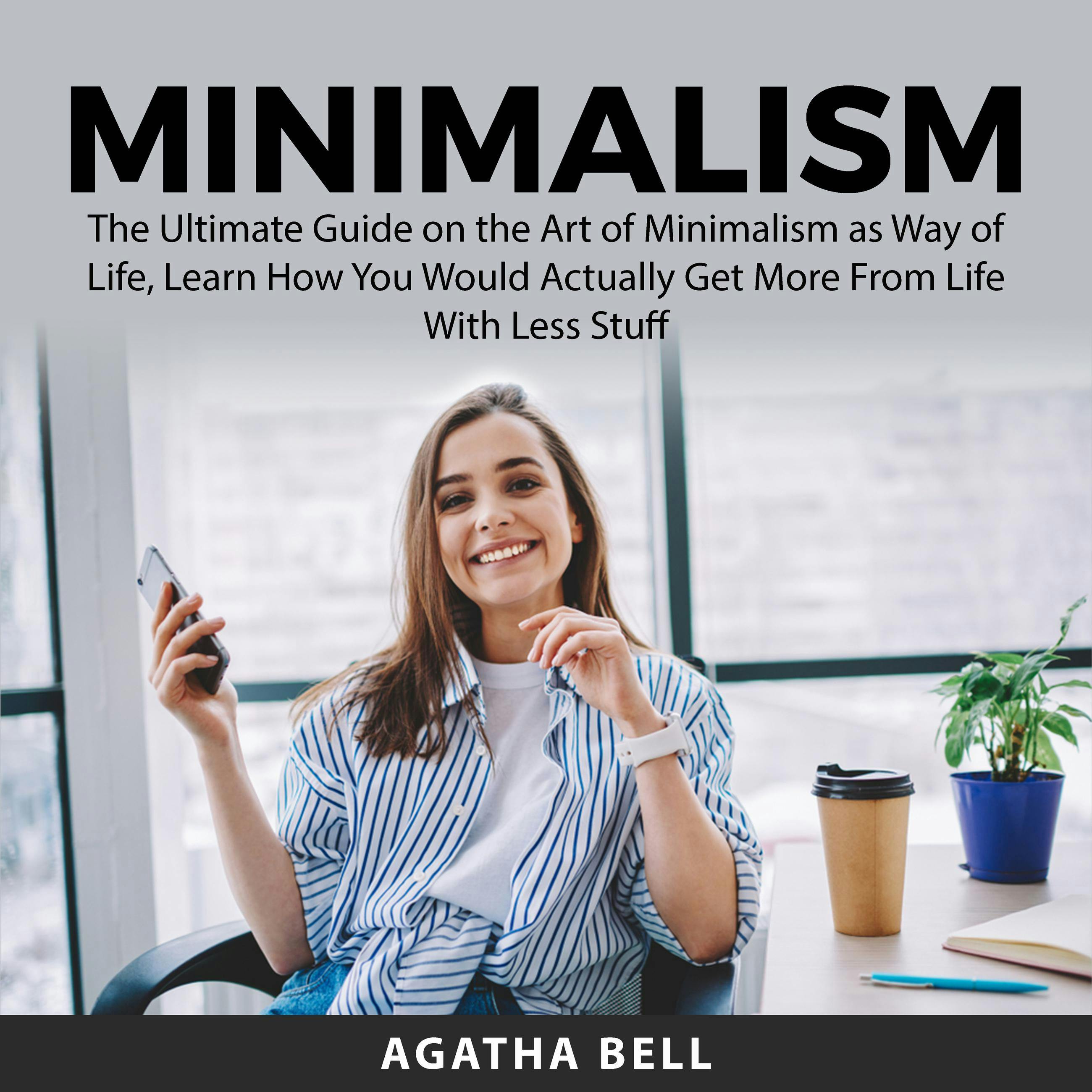 Minimalism: The Ultimate Guide on the Art of Minimalism as Way of Life, Learn How You Would Actually Get More From Life With Less Stuff - undefined