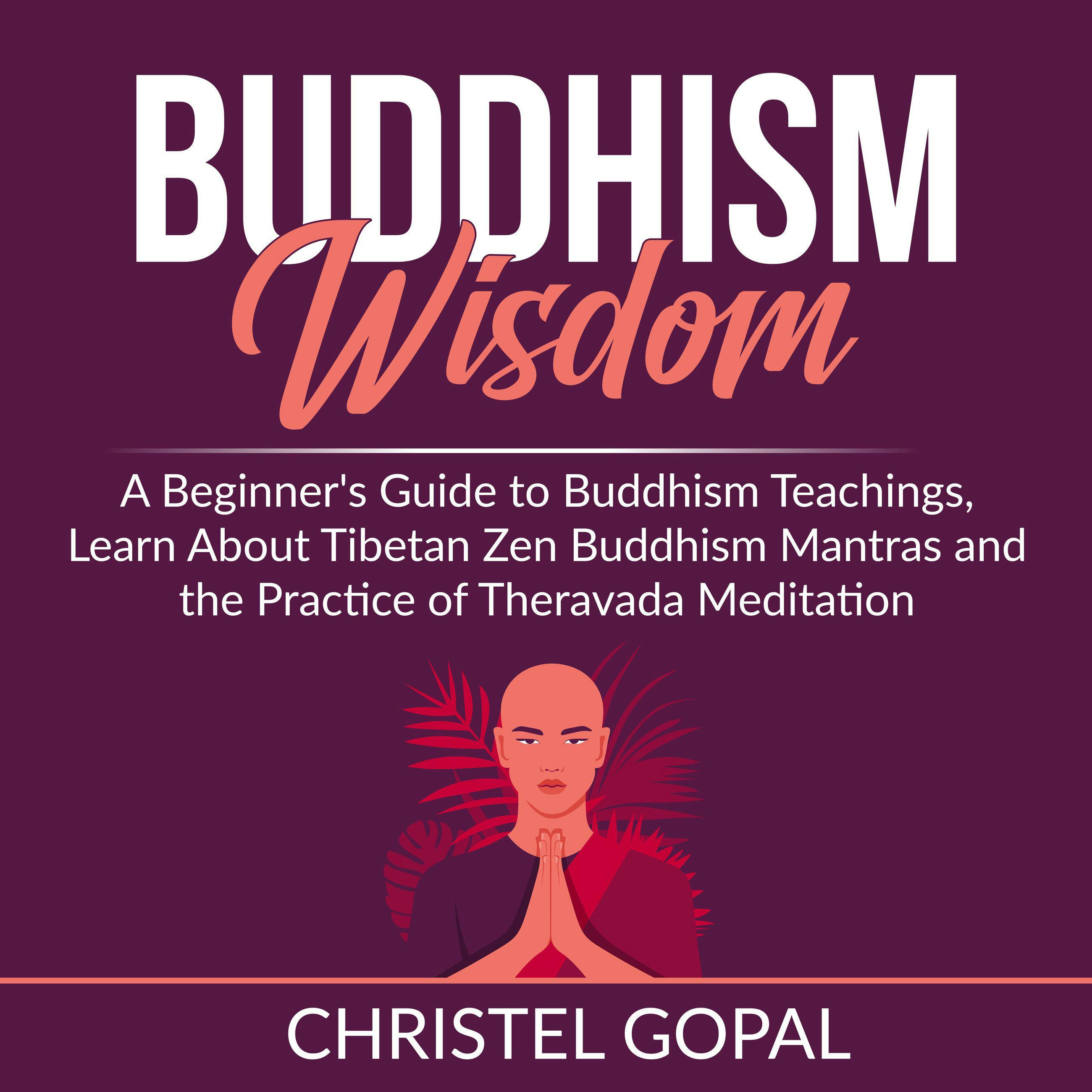 Buddhism Wisdom: A Beginner's Guide to Buddhism Teachings, Learn About Tibetan Zen Buddhism Mantras and the Practice of Theravada Meditation - Christel Gopal