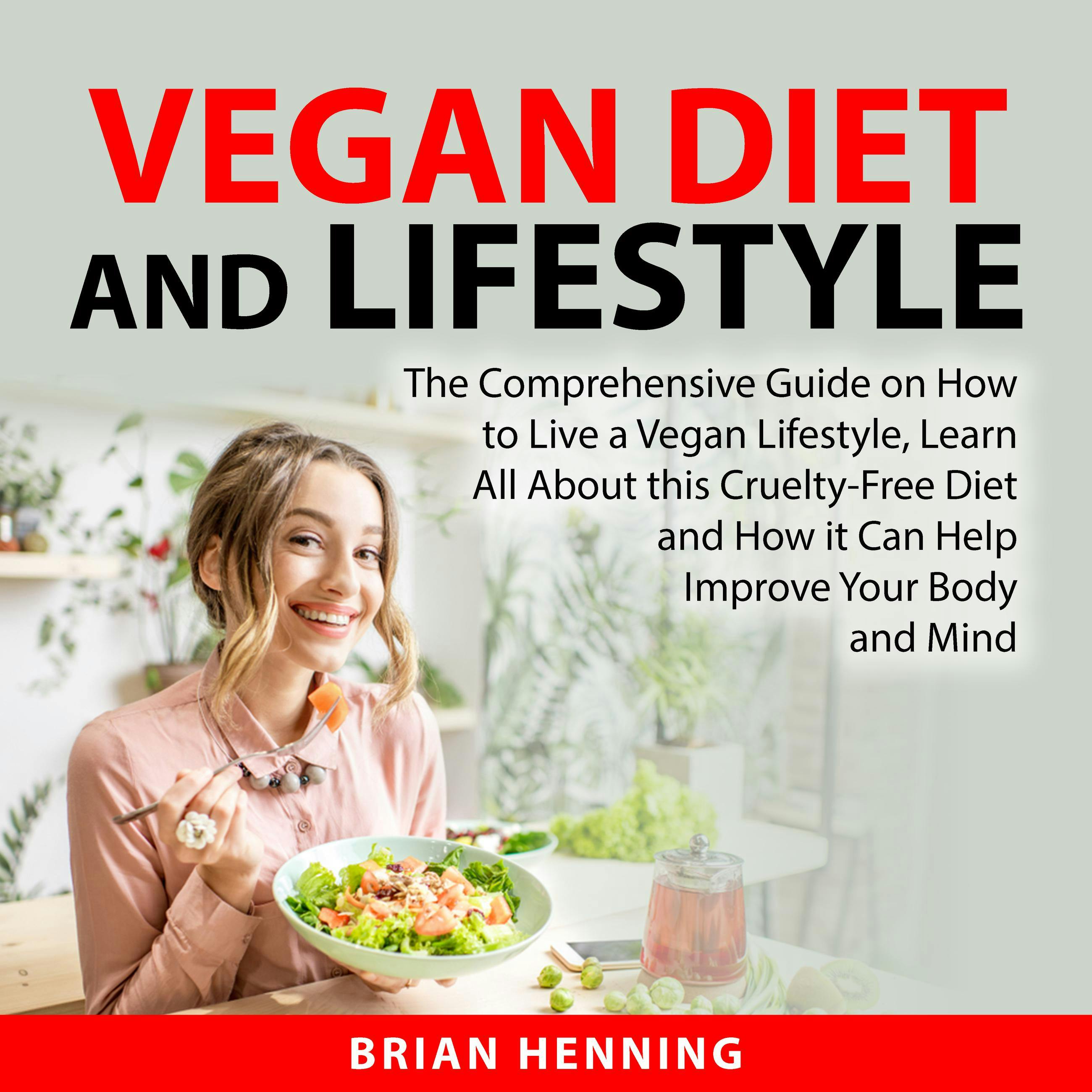 Vegan Diet and Lifestyle: The Comprehensive Guide on How to Live a Vegan Lifestyle, Learn All About this Cruelty-Free Diet and How it Can Help Improve Your Body and Mind - Brian Henning